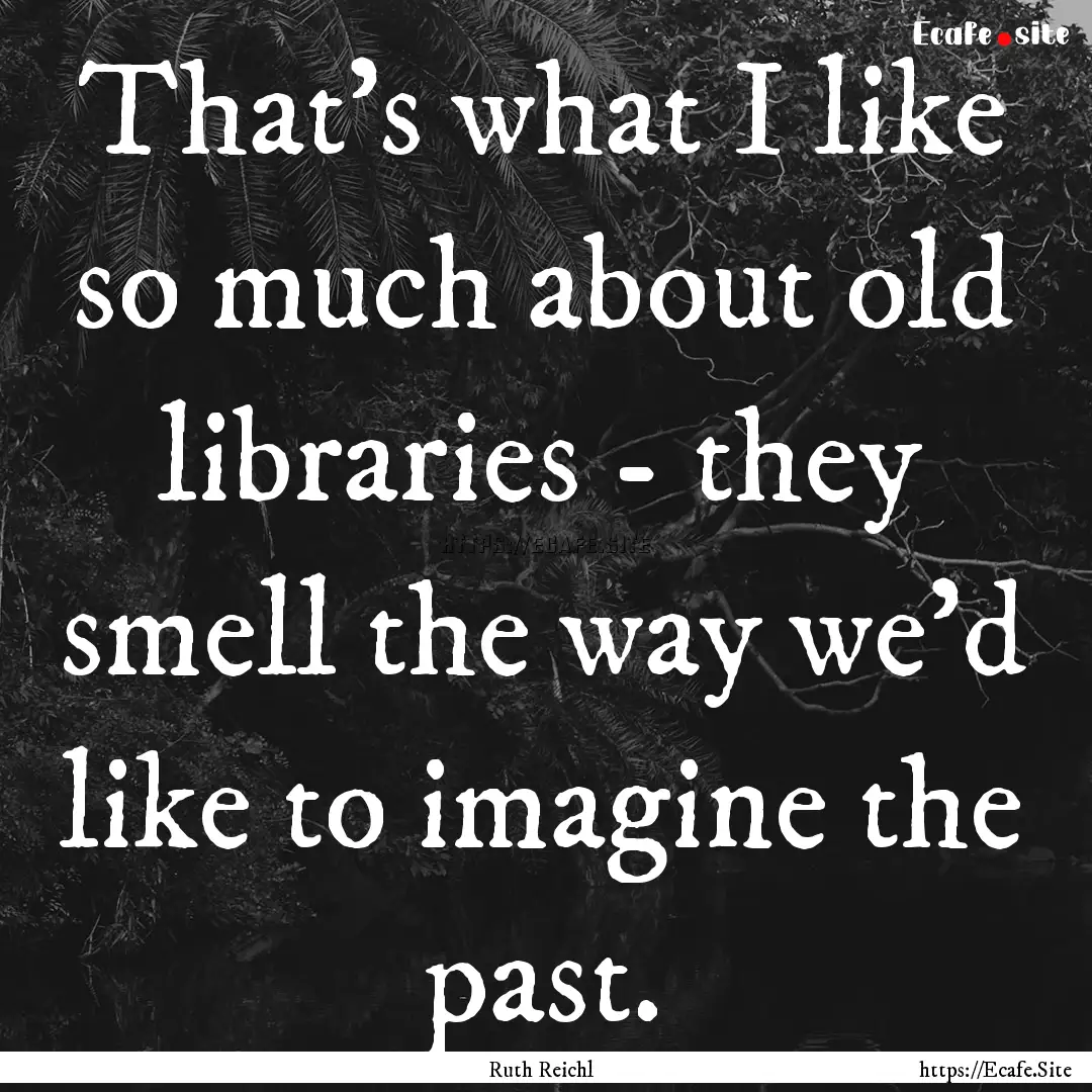 That's what I like so much about old libraries.... : Quote by Ruth Reichl