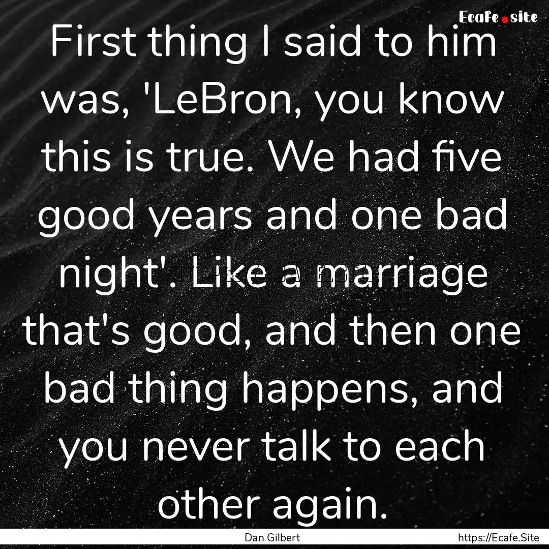 First thing I said to him was, 'LeBron, you.... : Quote by Dan Gilbert