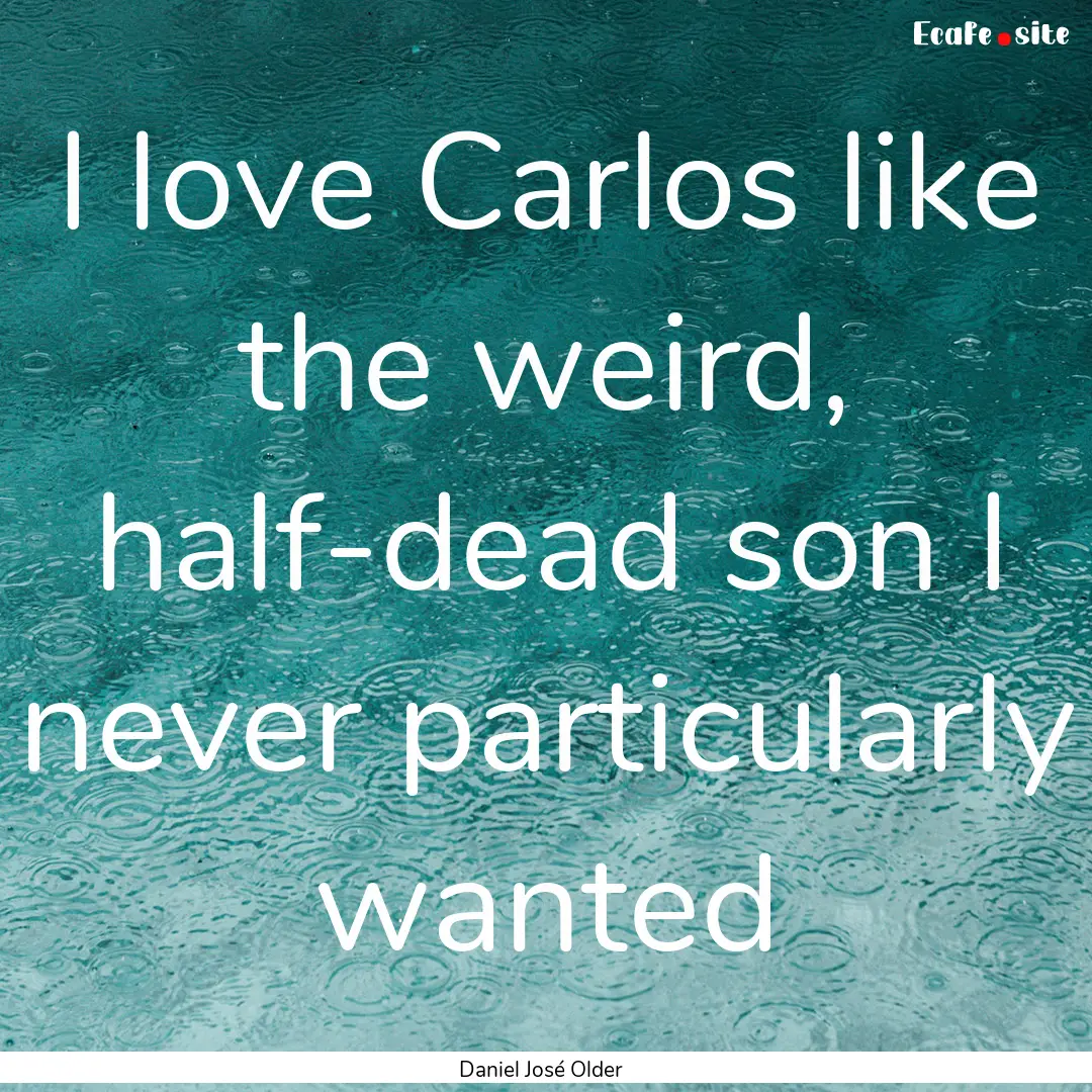 I love Carlos like the weird, half-dead son.... : Quote by Daniel José Older