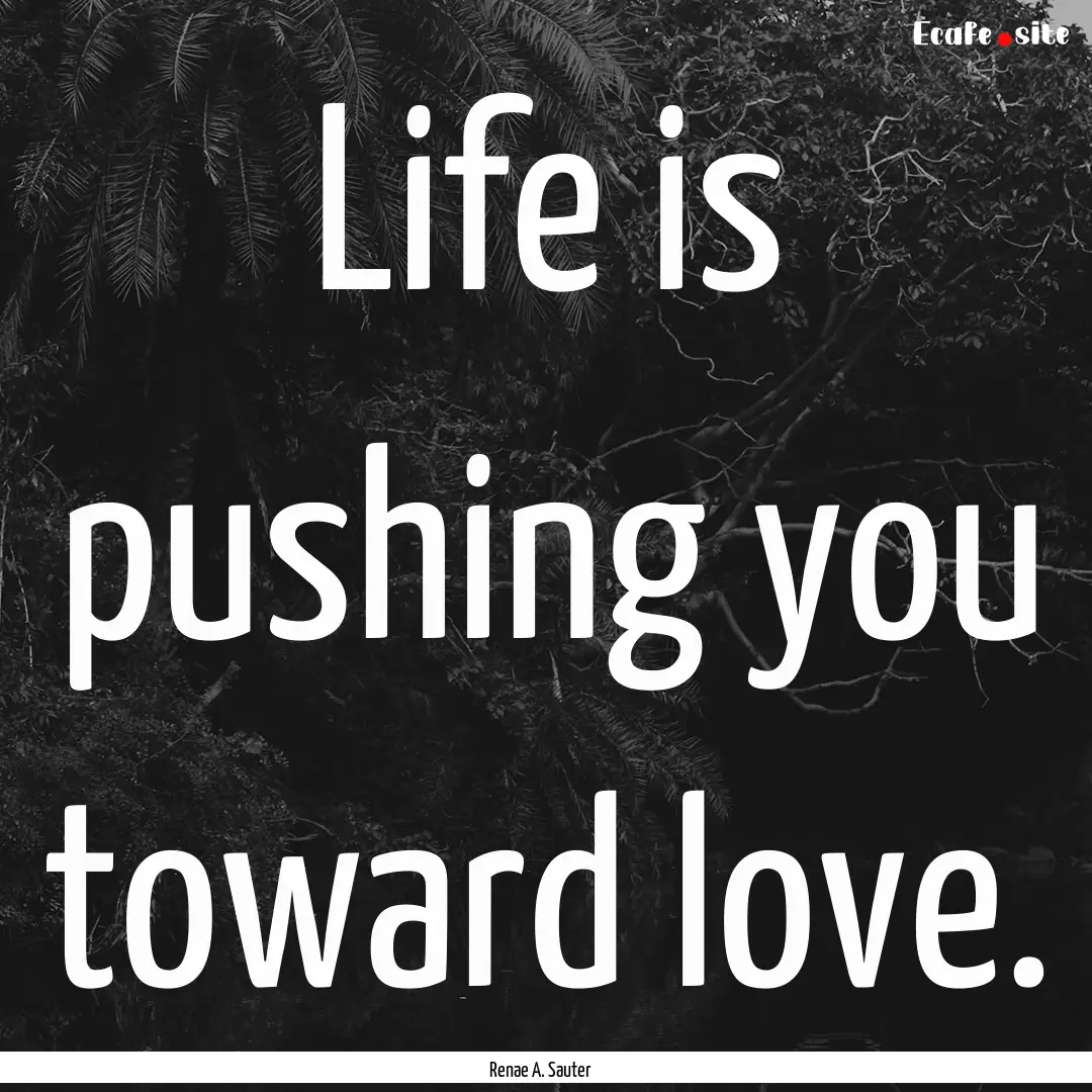 Life is pushing you toward love. : Quote by Renae A. Sauter