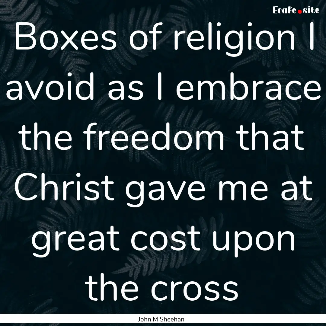 Boxes of religion I avoid as I embrace the.... : Quote by John M Sheehan