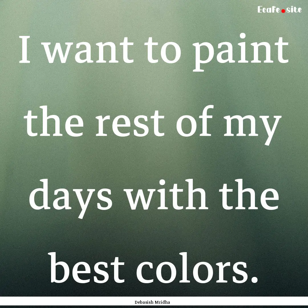 I want to paint the rest of my days with.... : Quote by Debasish Mridha