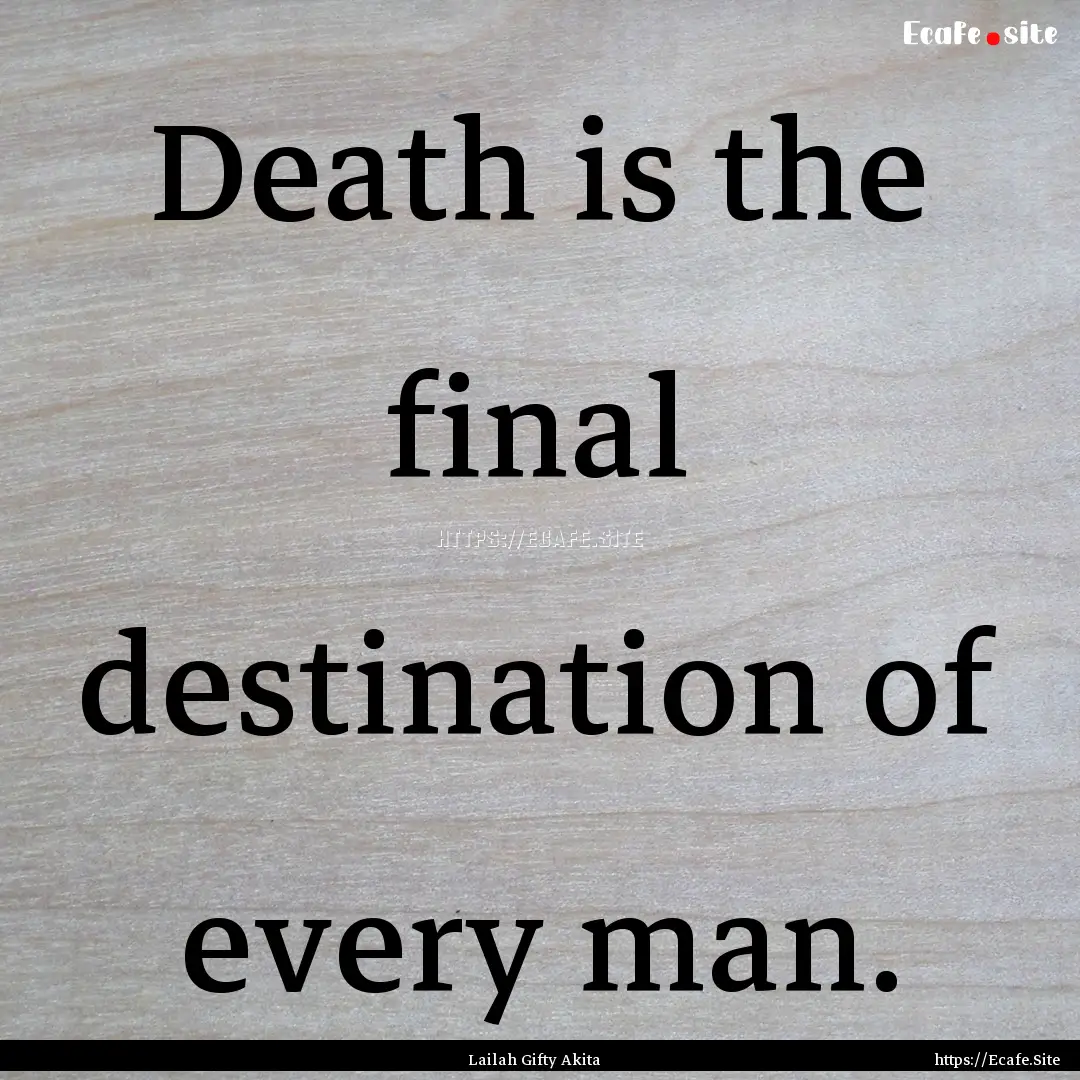 Death is the final destination of every man..... : Quote by Lailah Gifty Akita