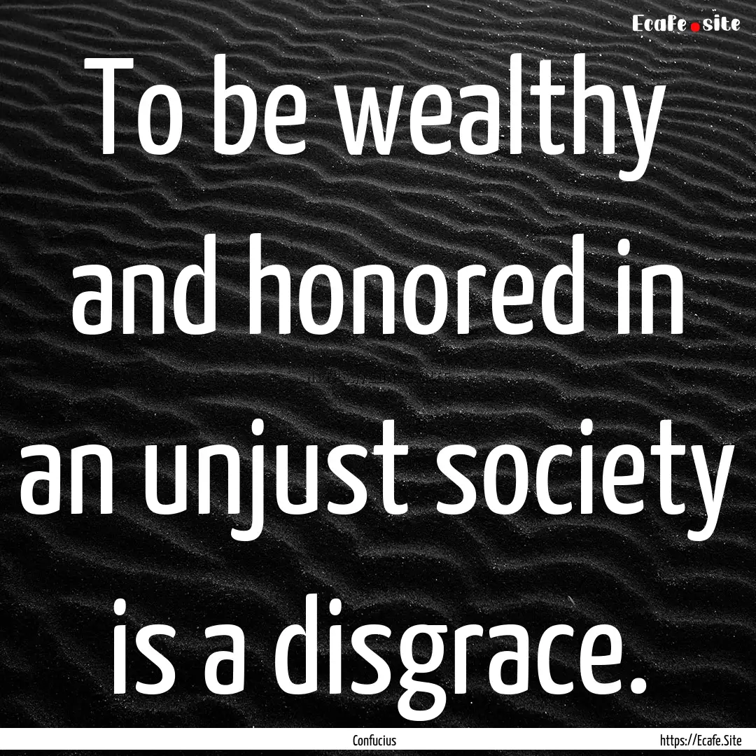 To be wealthy and honored in an unjust society.... : Quote by Confucius