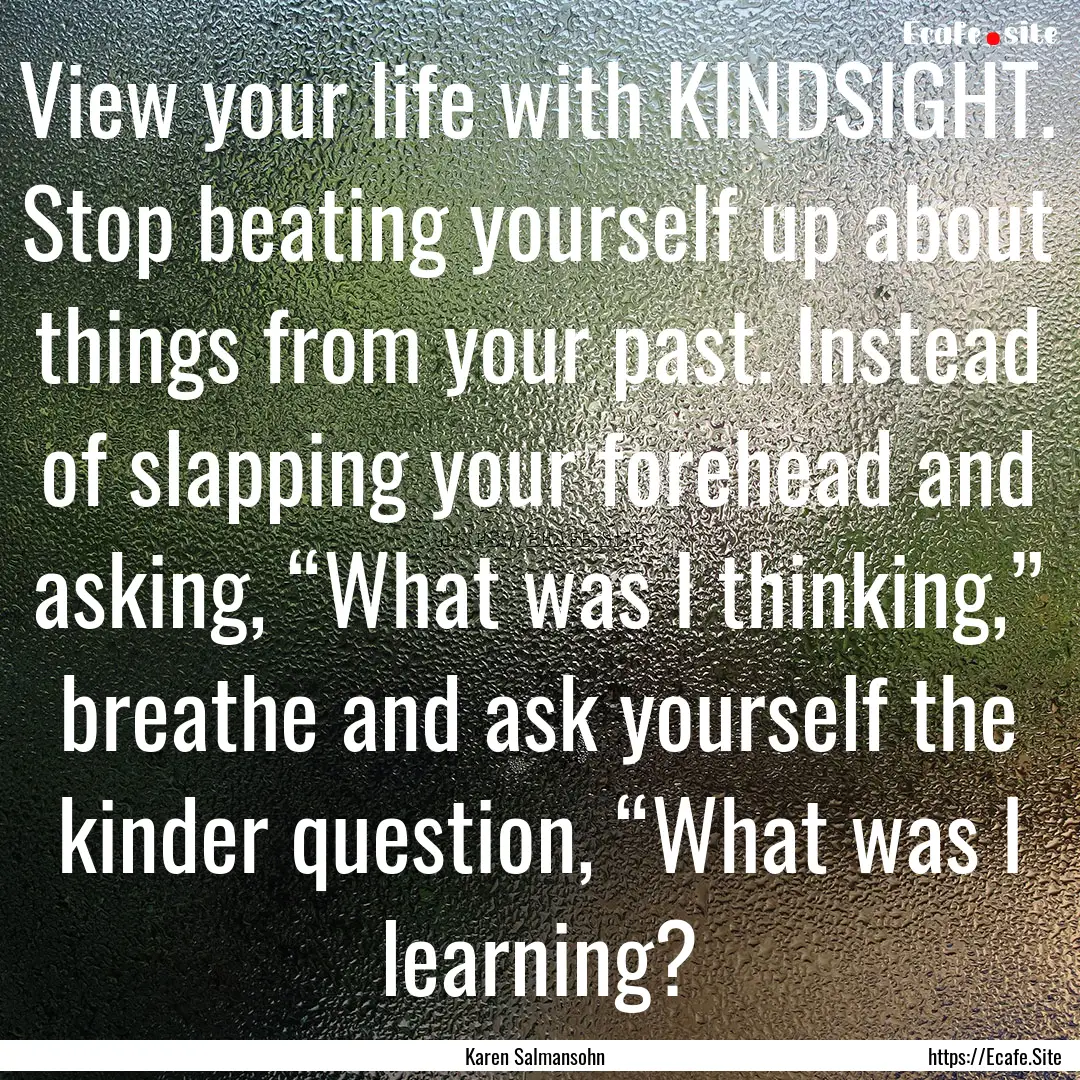 View your life with KINDSIGHT. Stop beating.... : Quote by Karen Salmansohn