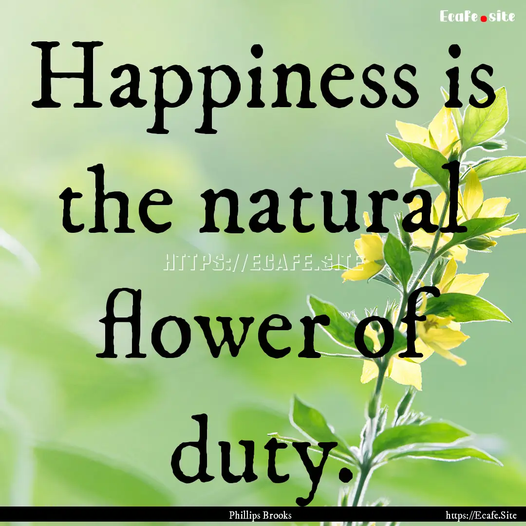 Happiness is the natural flower of duty. : Quote by Phillips Brooks