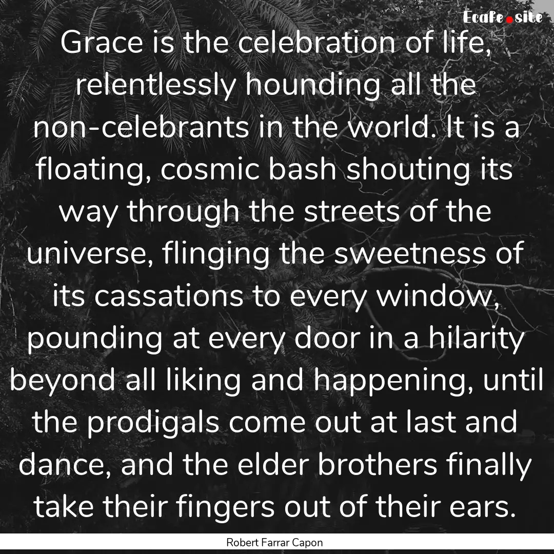 Grace is the celebration of life, relentlessly.... : Quote by Robert Farrar Capon