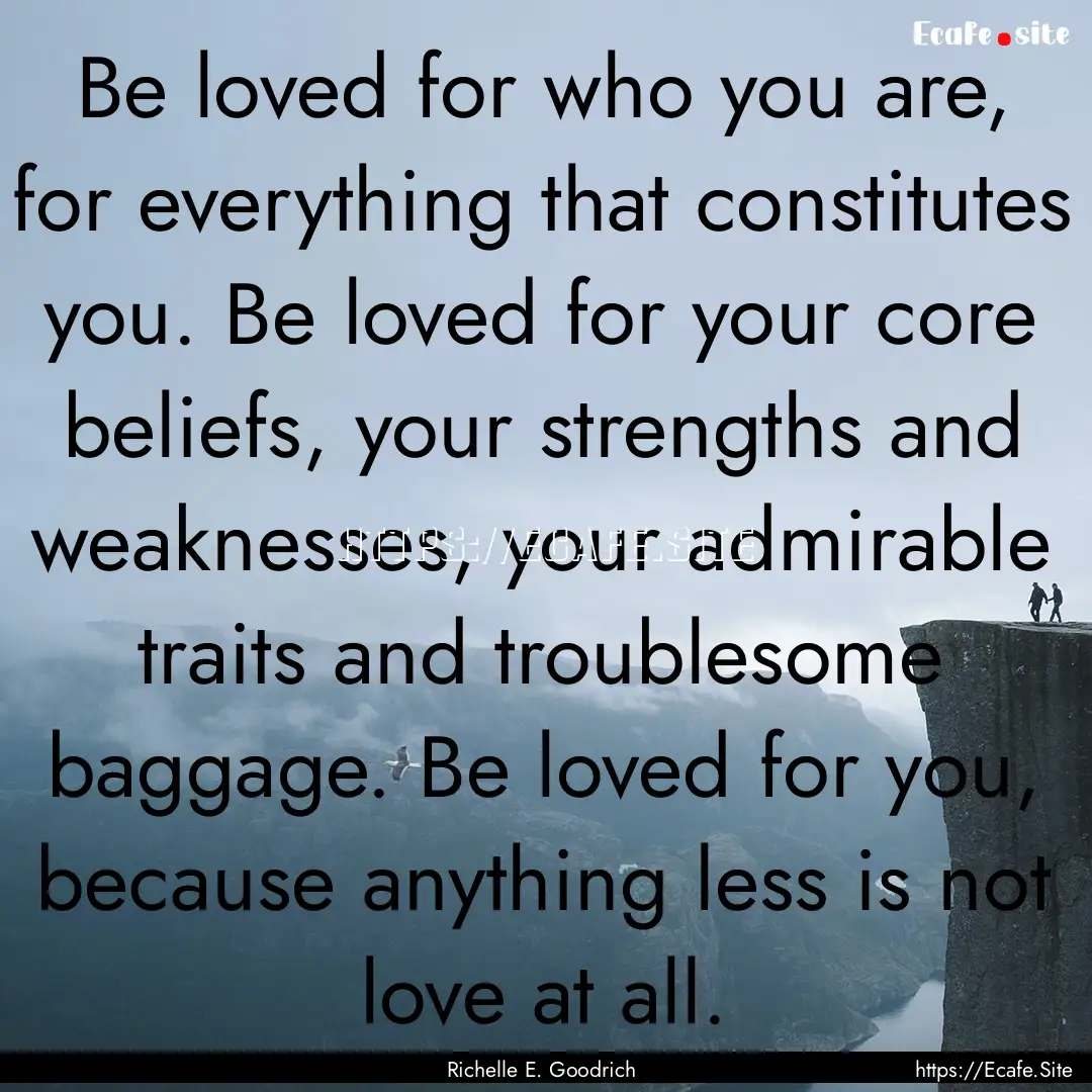 Be loved for who you are, for everything.... : Quote by Richelle E. Goodrich