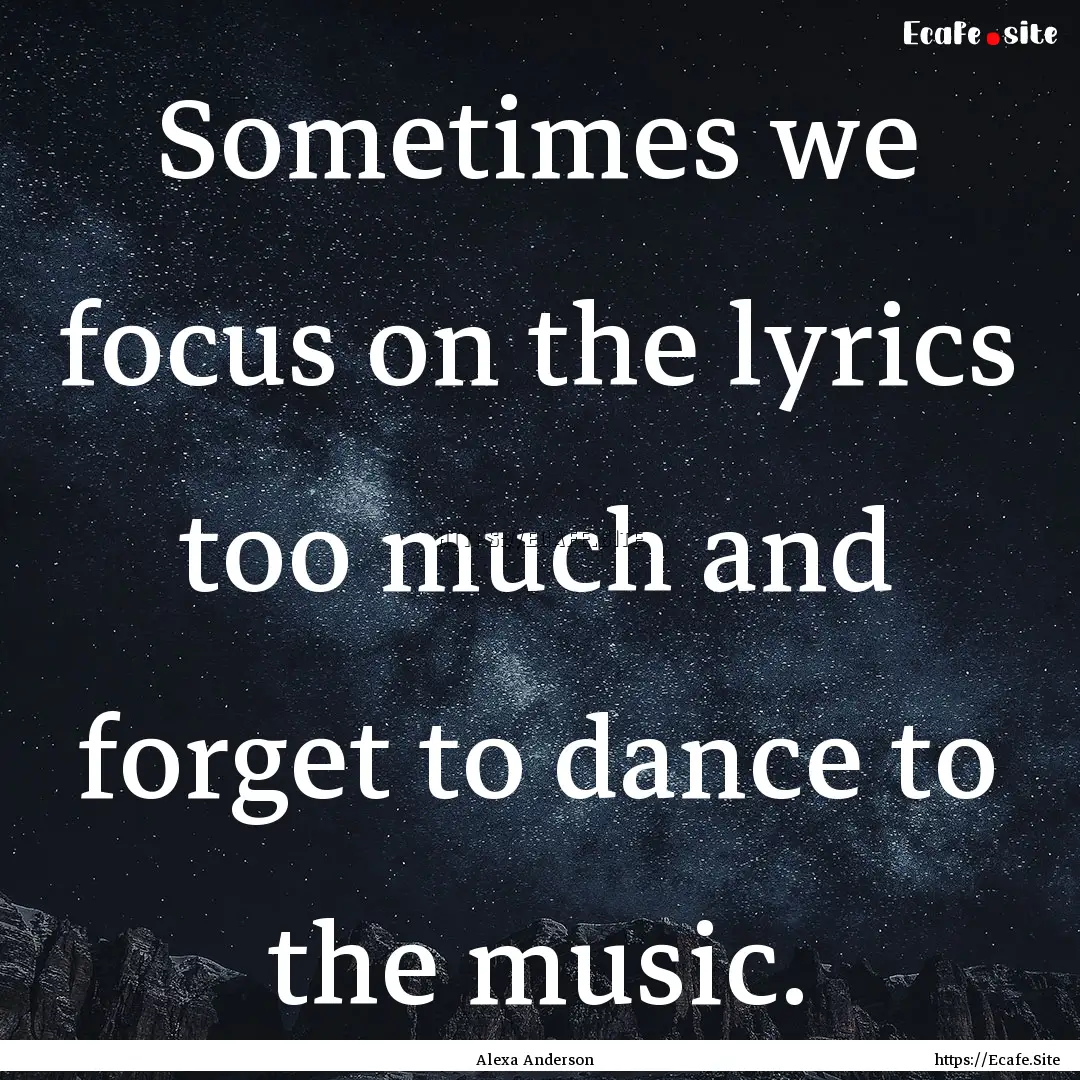 Sometimes we focus on the lyrics too much.... : Quote by Alexa Anderson