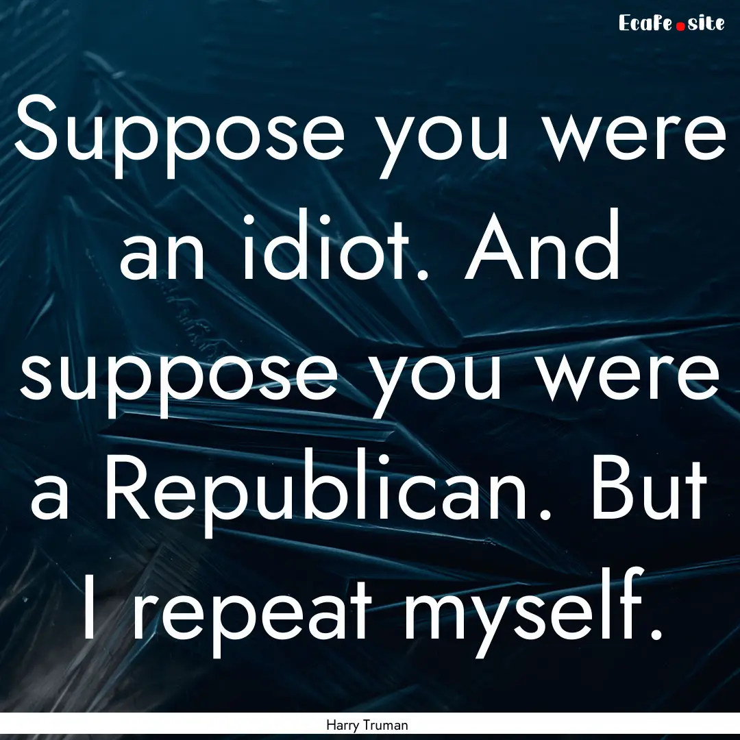 Suppose you were an idiot. And suppose you.... : Quote by Harry Truman