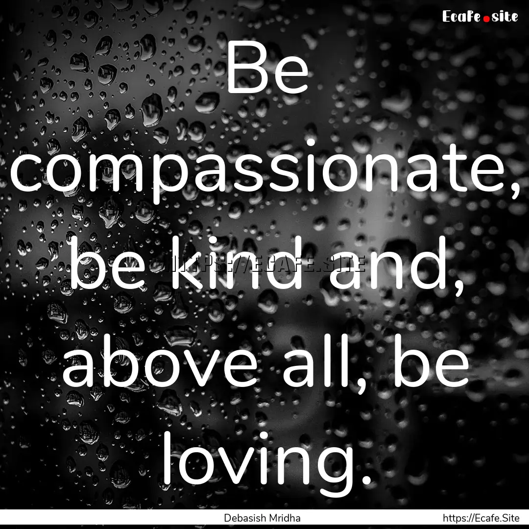 Be compassionate, be kind and, above all,.... : Quote by Debasish Mridha