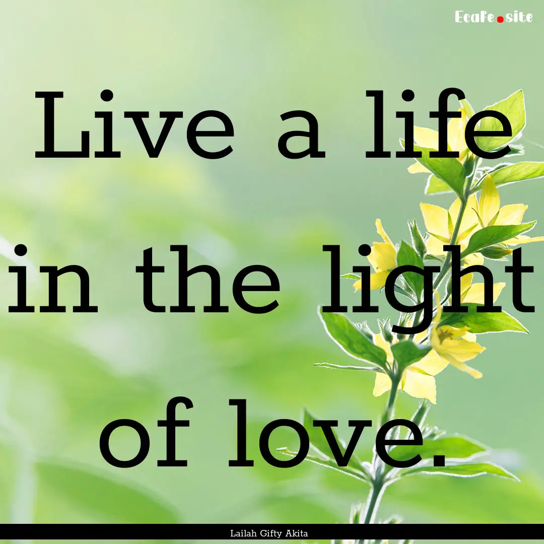 Live a life in the light of love. : Quote by Lailah Gifty Akita