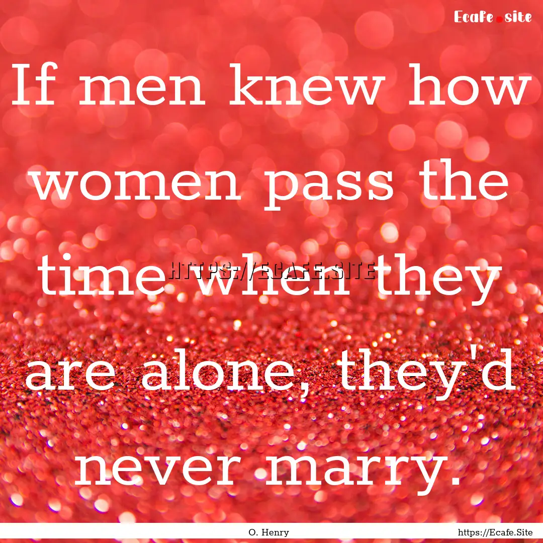 If men knew how women pass the time when.... : Quote by O. Henry