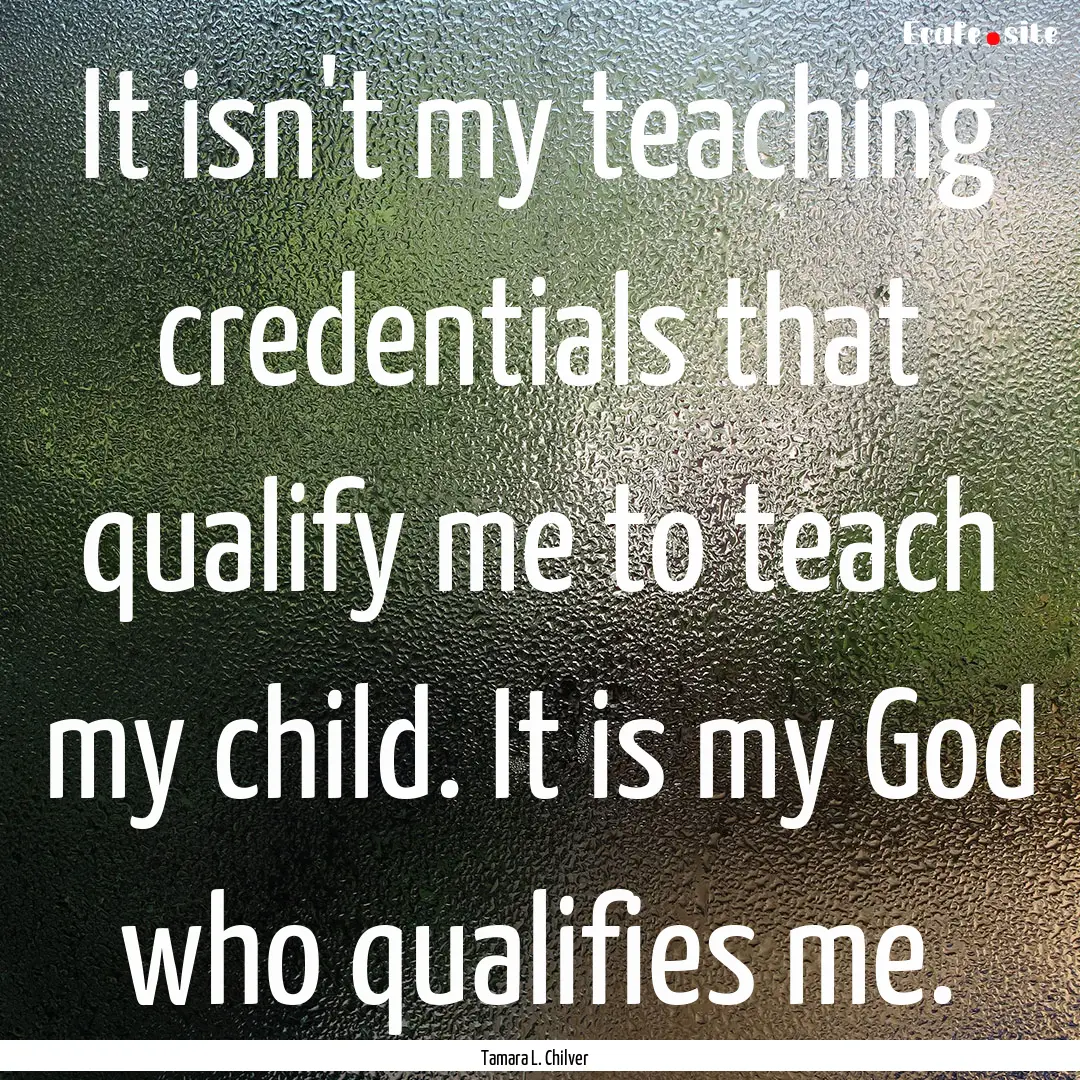 It isn't my teaching credentials that qualify.... : Quote by Tamara L. Chilver