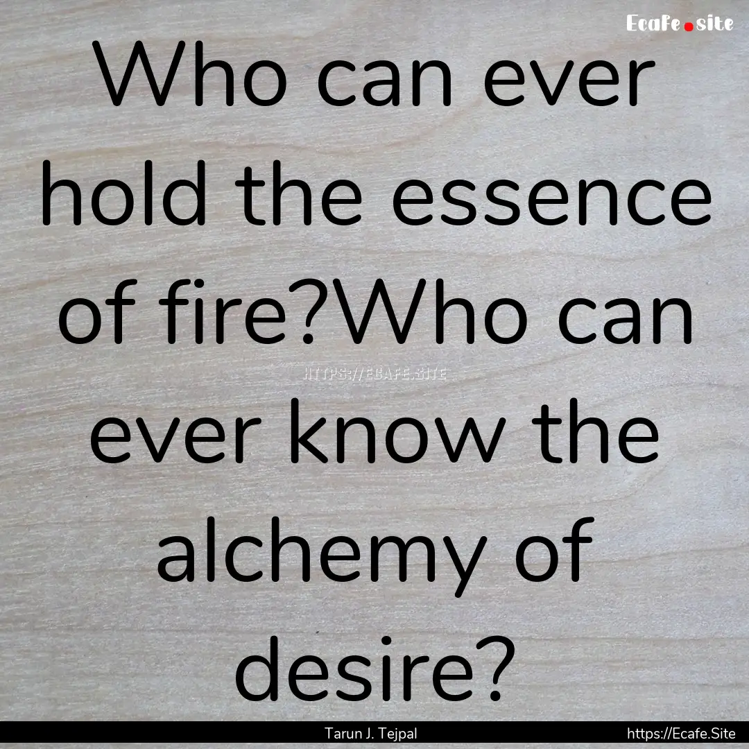 Who can ever hold the essence of fire?Who.... : Quote by Tarun J. Tejpal