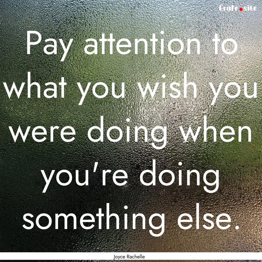 Pay attention to what you wish you were doing.... : Quote by Joyce Rachelle