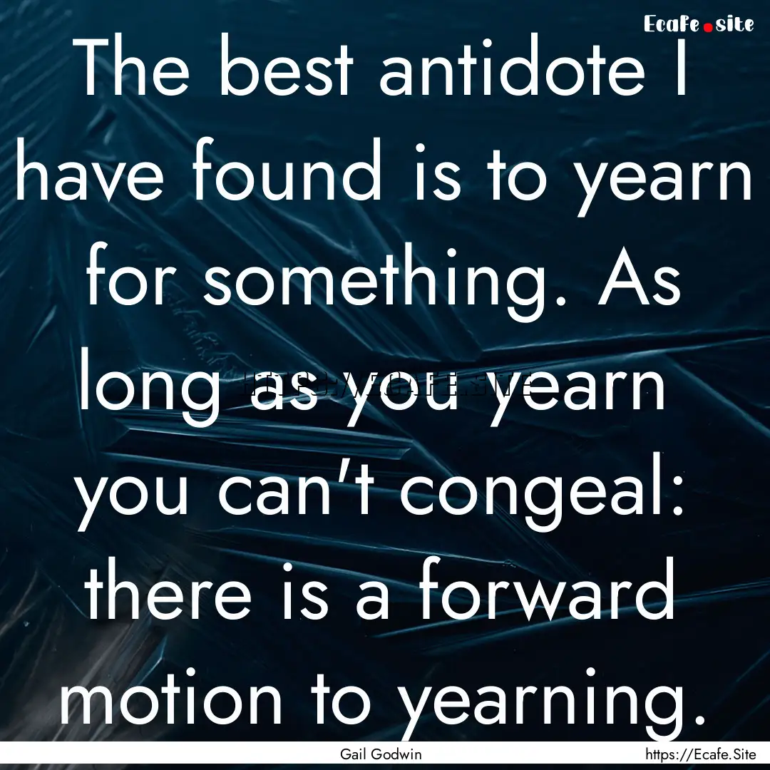 The best antidote I have found is to yearn.... : Quote by Gail Godwin