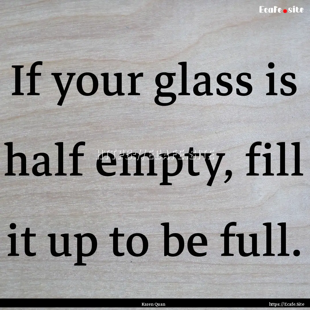 If your glass is half empty, fill it up to.... : Quote by Karen Quan