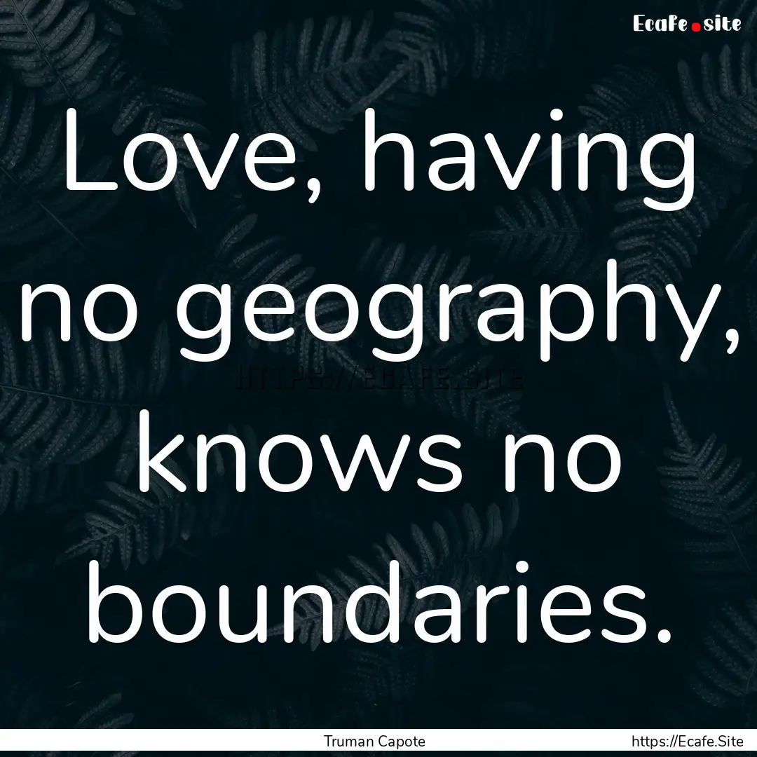 Love, having no geography, knows no boundaries..... : Quote by Truman Capote