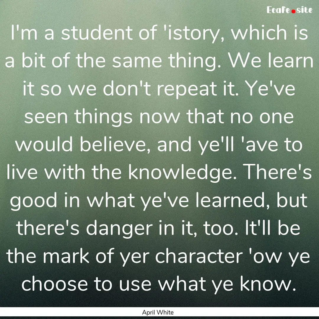 I'm a student of 'istory, which is a bit.... : Quote by April White