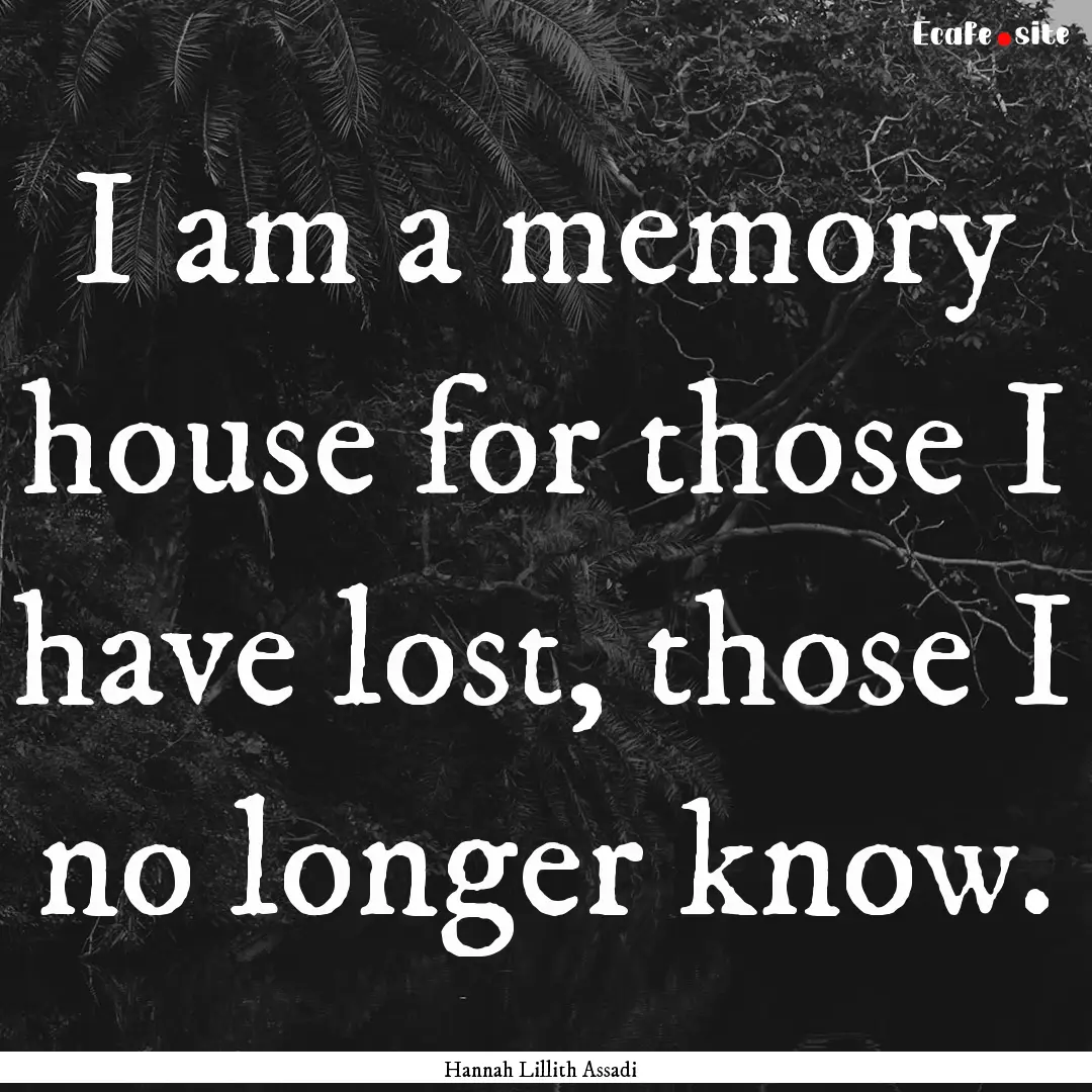 I am a memory house for those I have lost,.... : Quote by Hannah Lillith Assadi