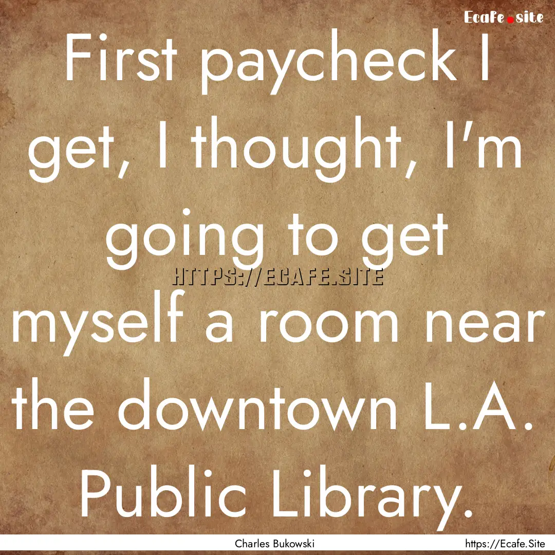 First paycheck I get, I thought, I'm going.... : Quote by Charles Bukowski