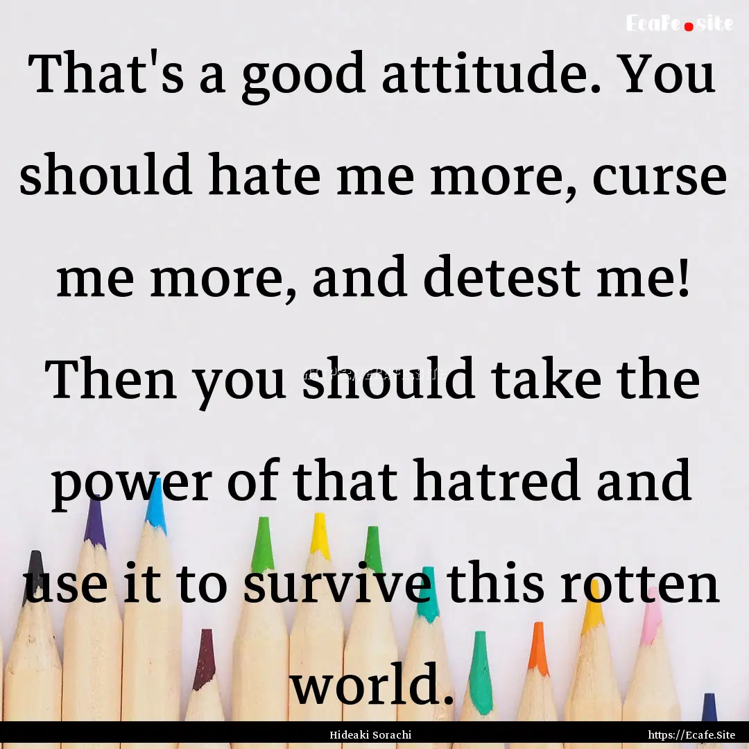 That's a good attitude. You should hate me.... : Quote by Hideaki Sorachi