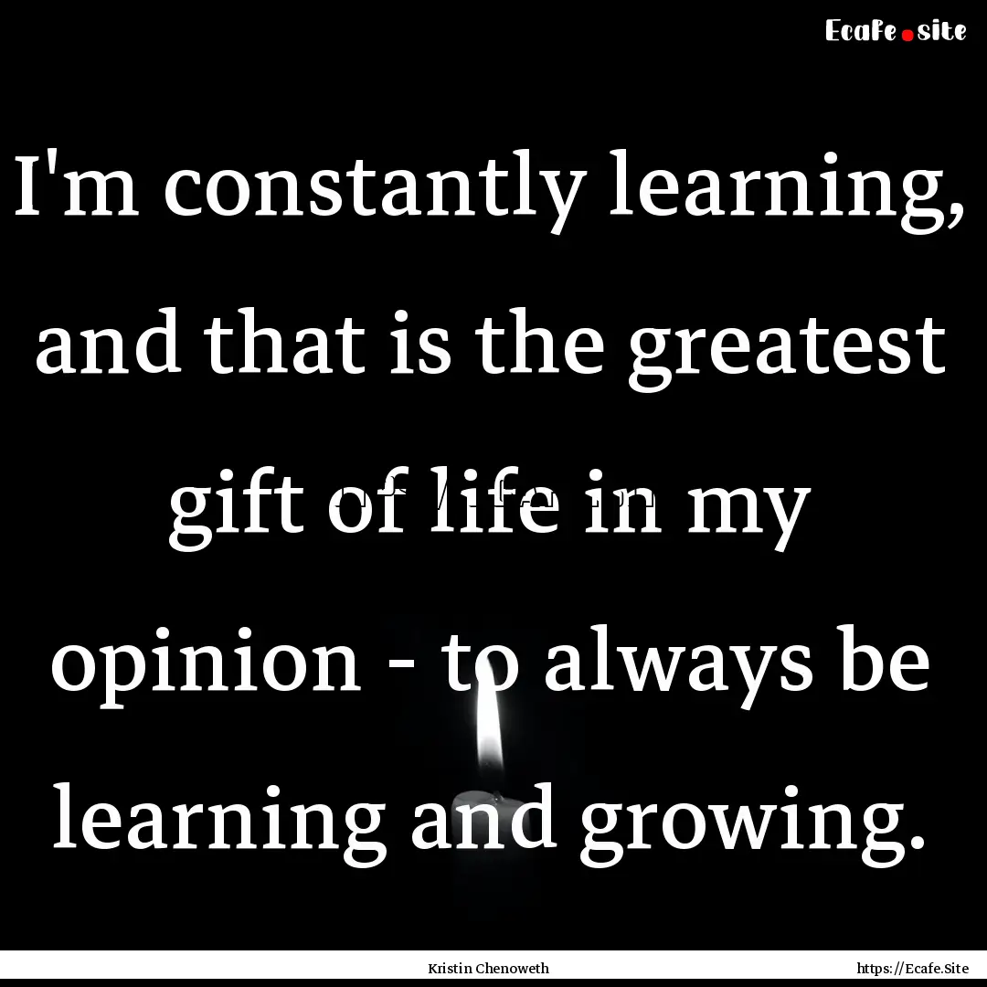 I'm constantly learning, and that is the.... : Quote by Kristin Chenoweth