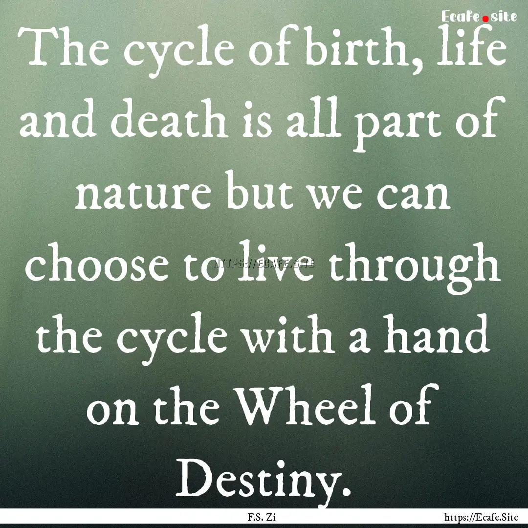 The cycle of birth, life and death is all.... : Quote by F.S. Zi