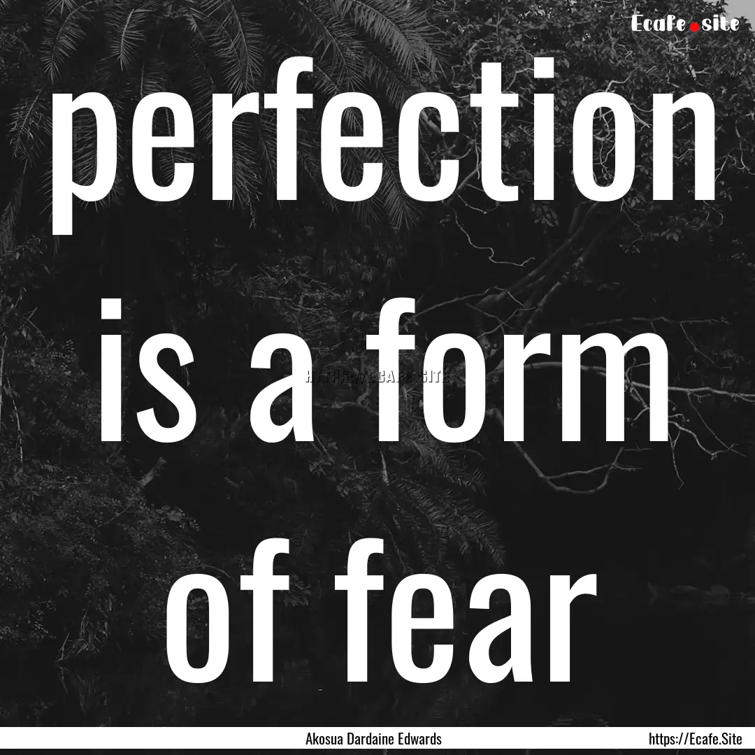 perfection is a form of fear : Quote by Akosua Dardaine Edwards