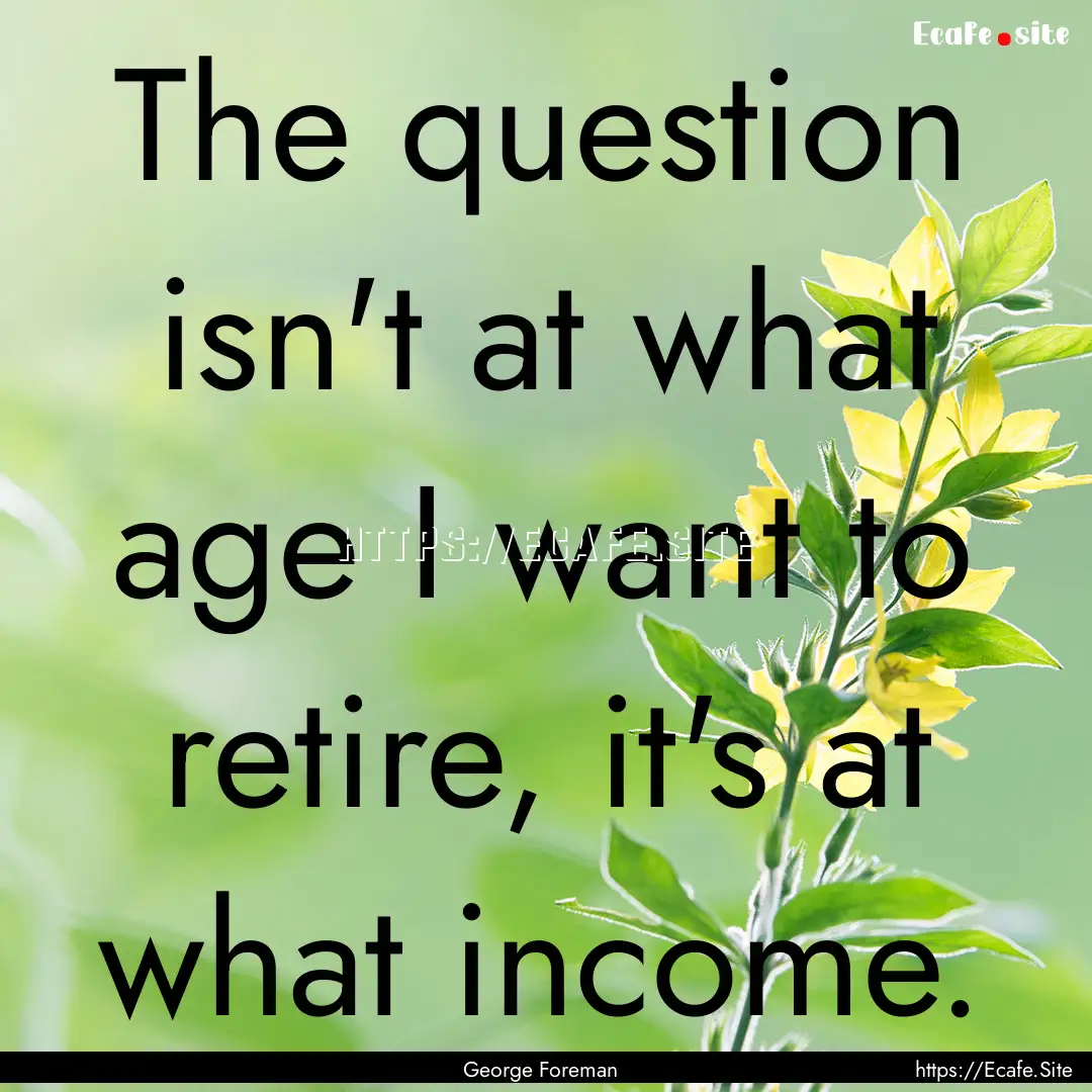 The question isn't at what age I want to.... : Quote by George Foreman