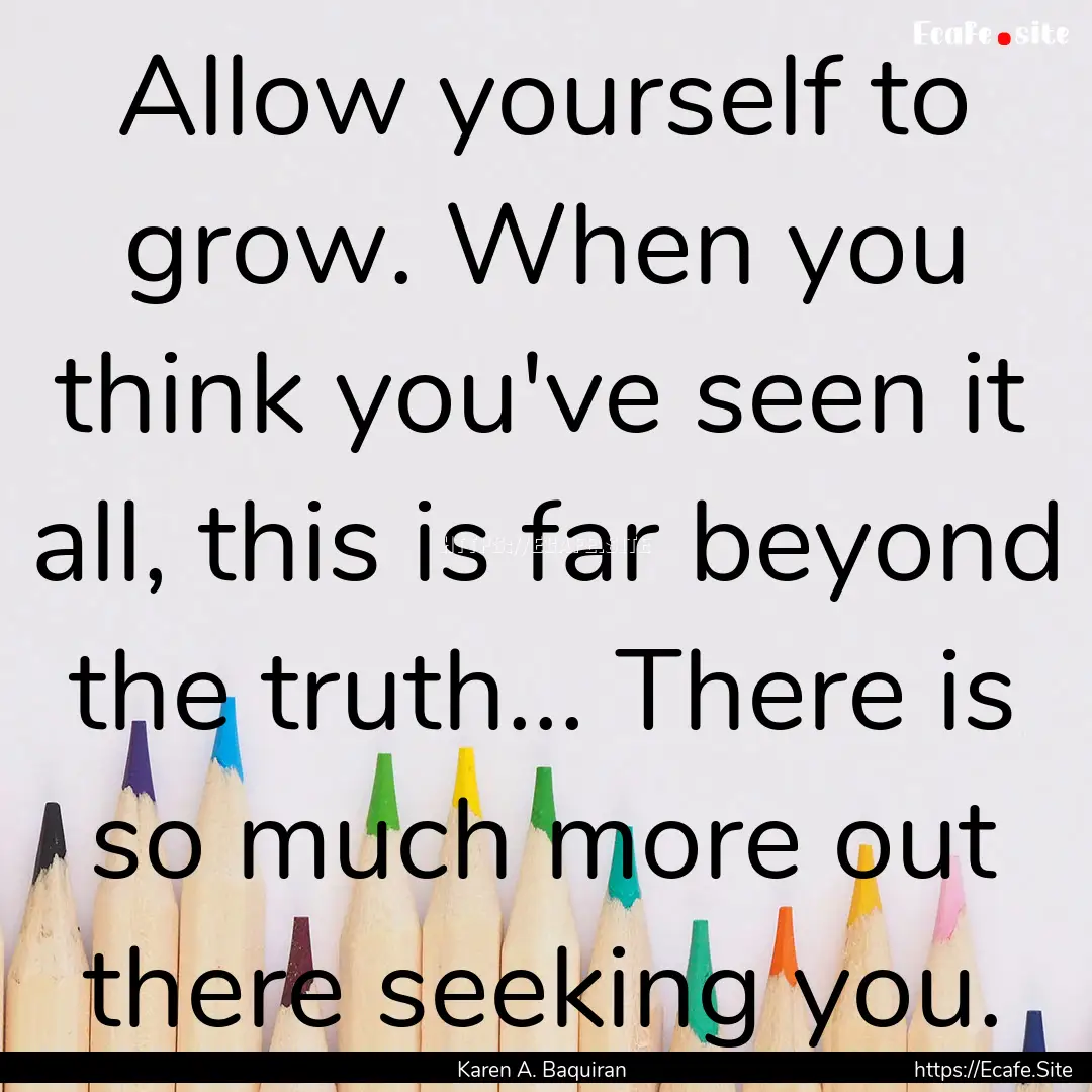 Allow yourself to grow. When you think you've.... : Quote by Karen A. Baquiran