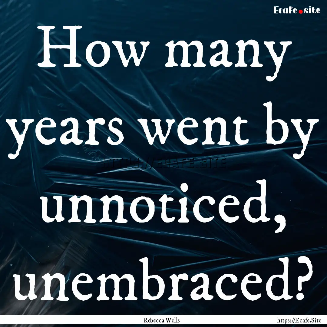 How many years went by unnoticed, unembraced?.... : Quote by Rebecca Wells