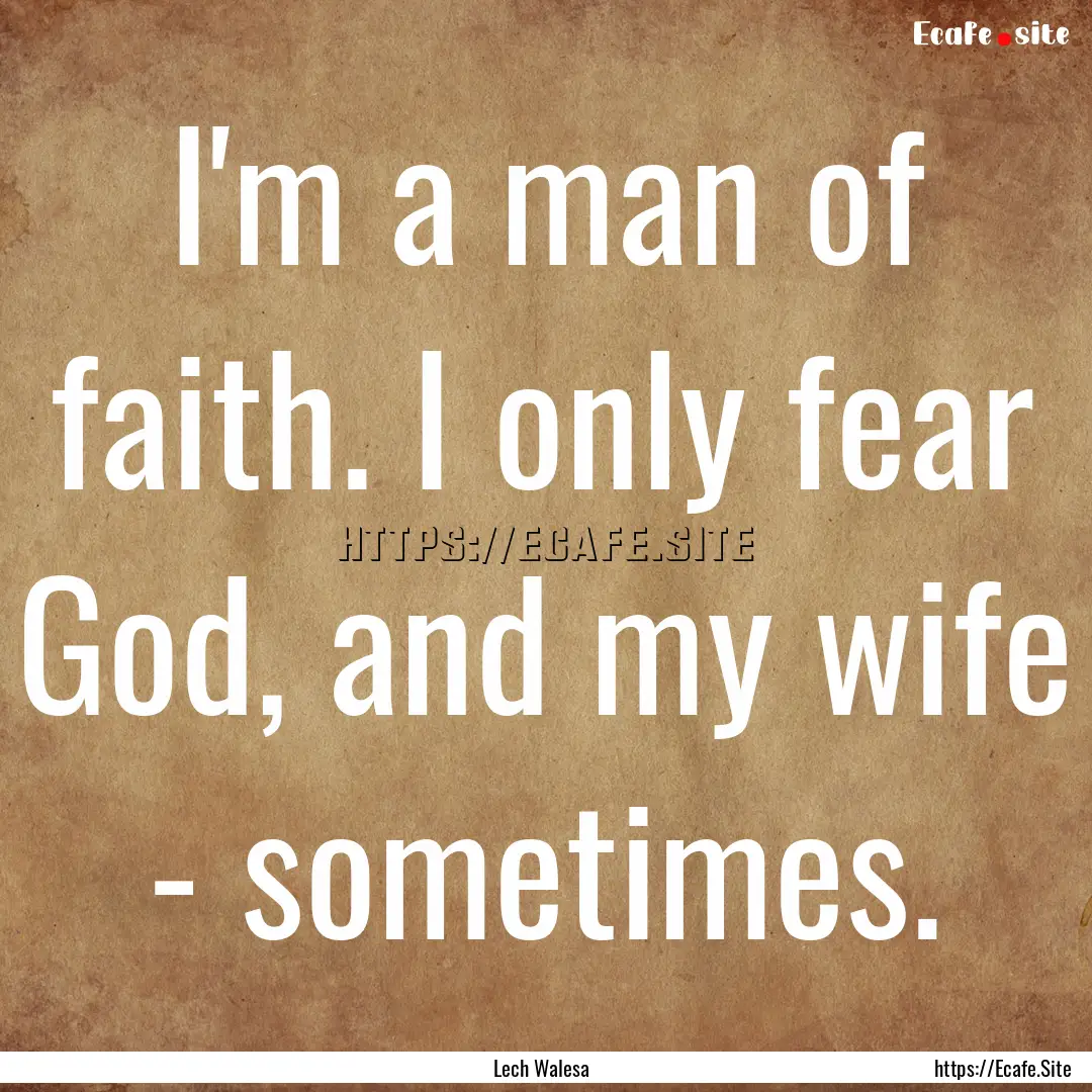 I'm a man of faith. I only fear God, and.... : Quote by Lech Walesa