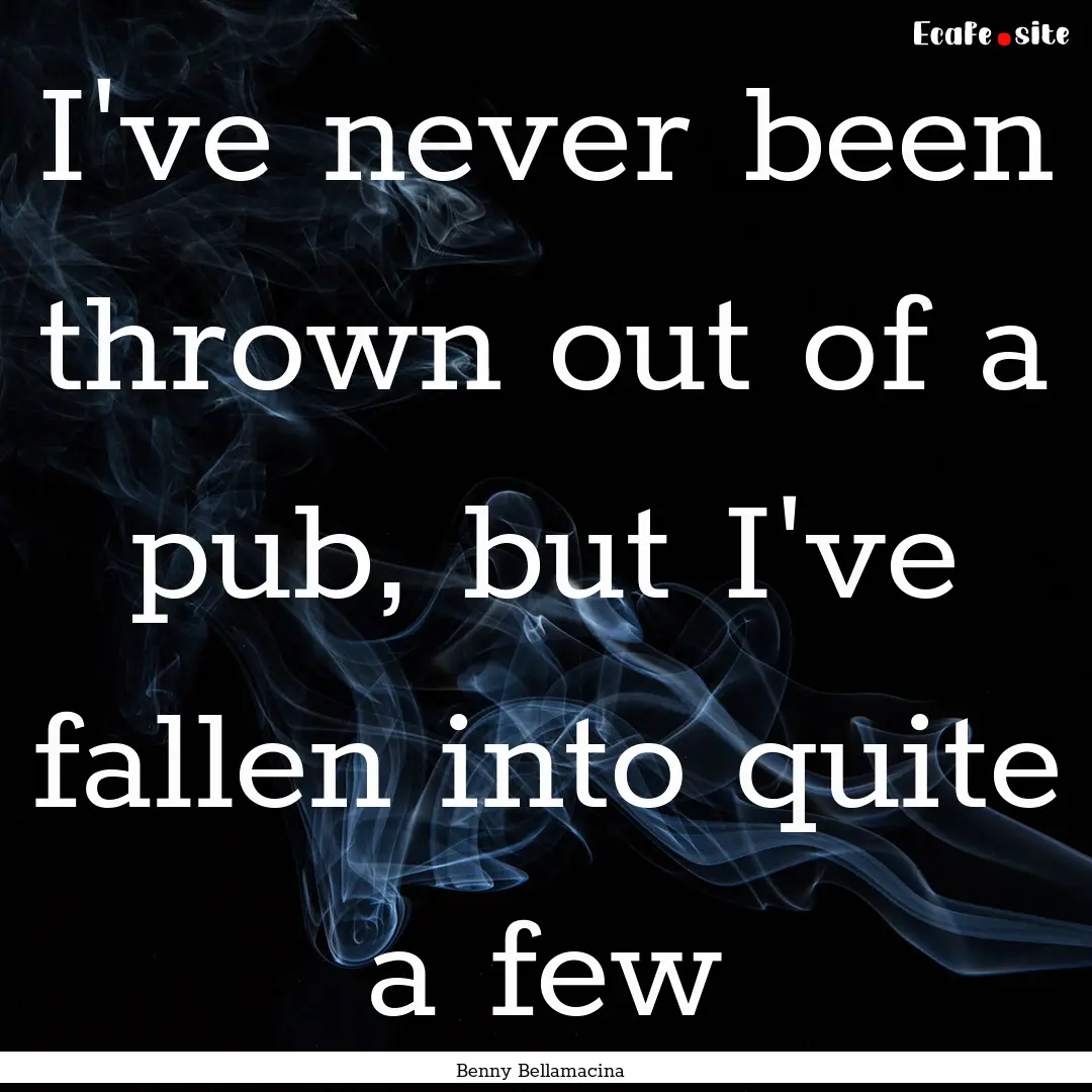 I've never been thrown out of a pub, but.... : Quote by Benny Bellamacina