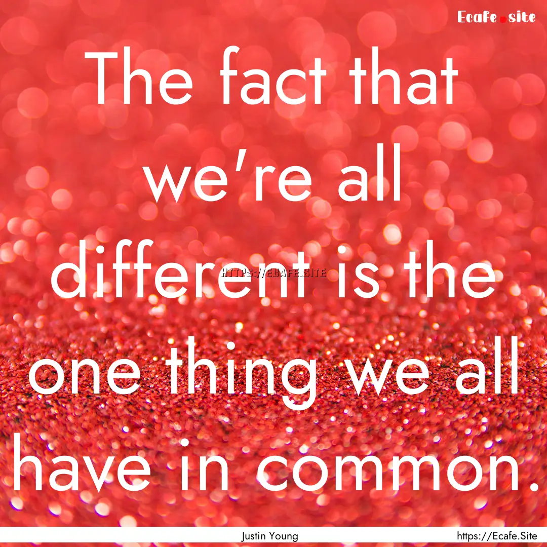 The fact that we're all different is the.... : Quote by Justin Young