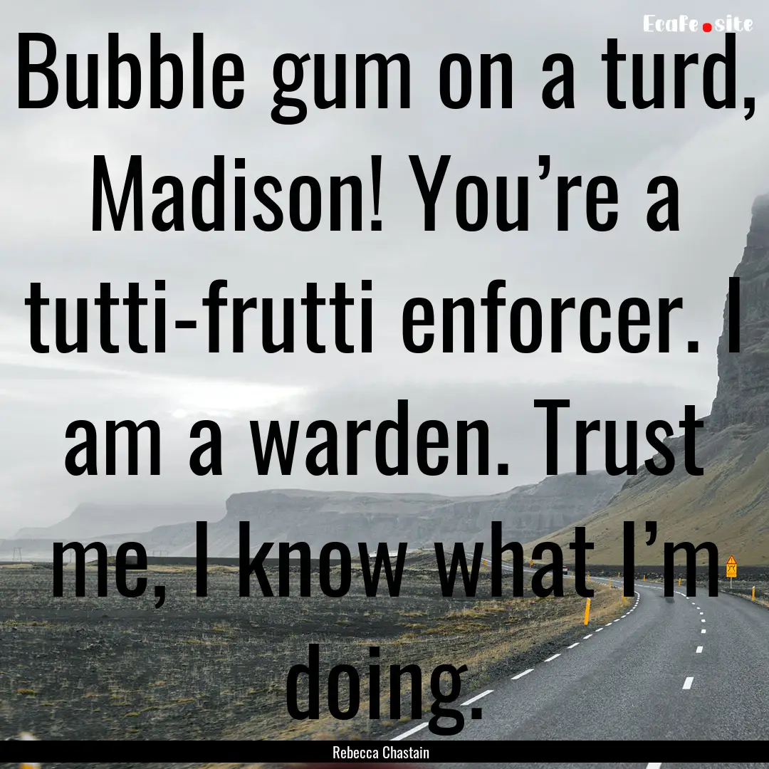 Bubble gum on a turd, Madison! You’re a.... : Quote by Rebecca Chastain