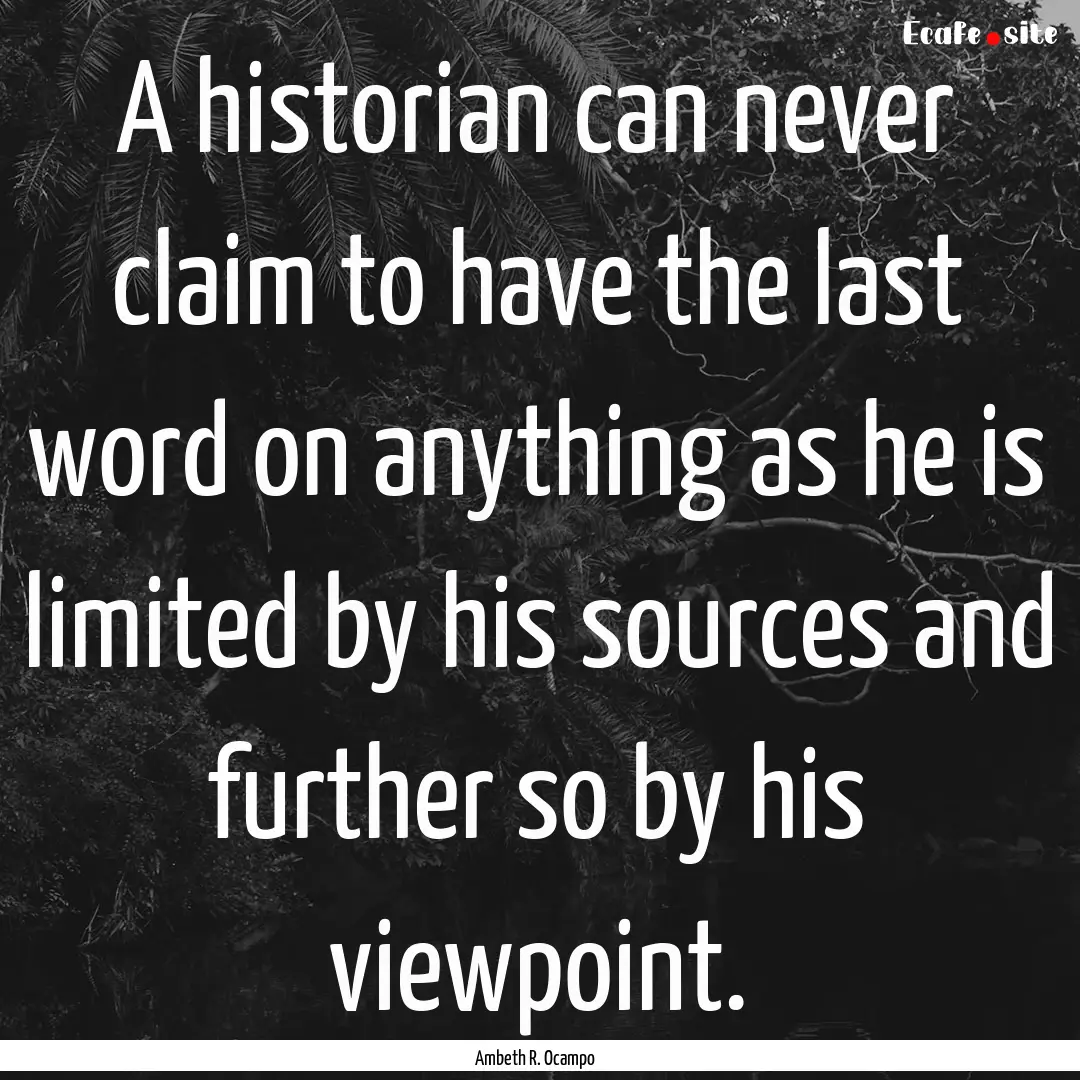 A historian can never claim to have the last.... : Quote by Ambeth R. Ocampo