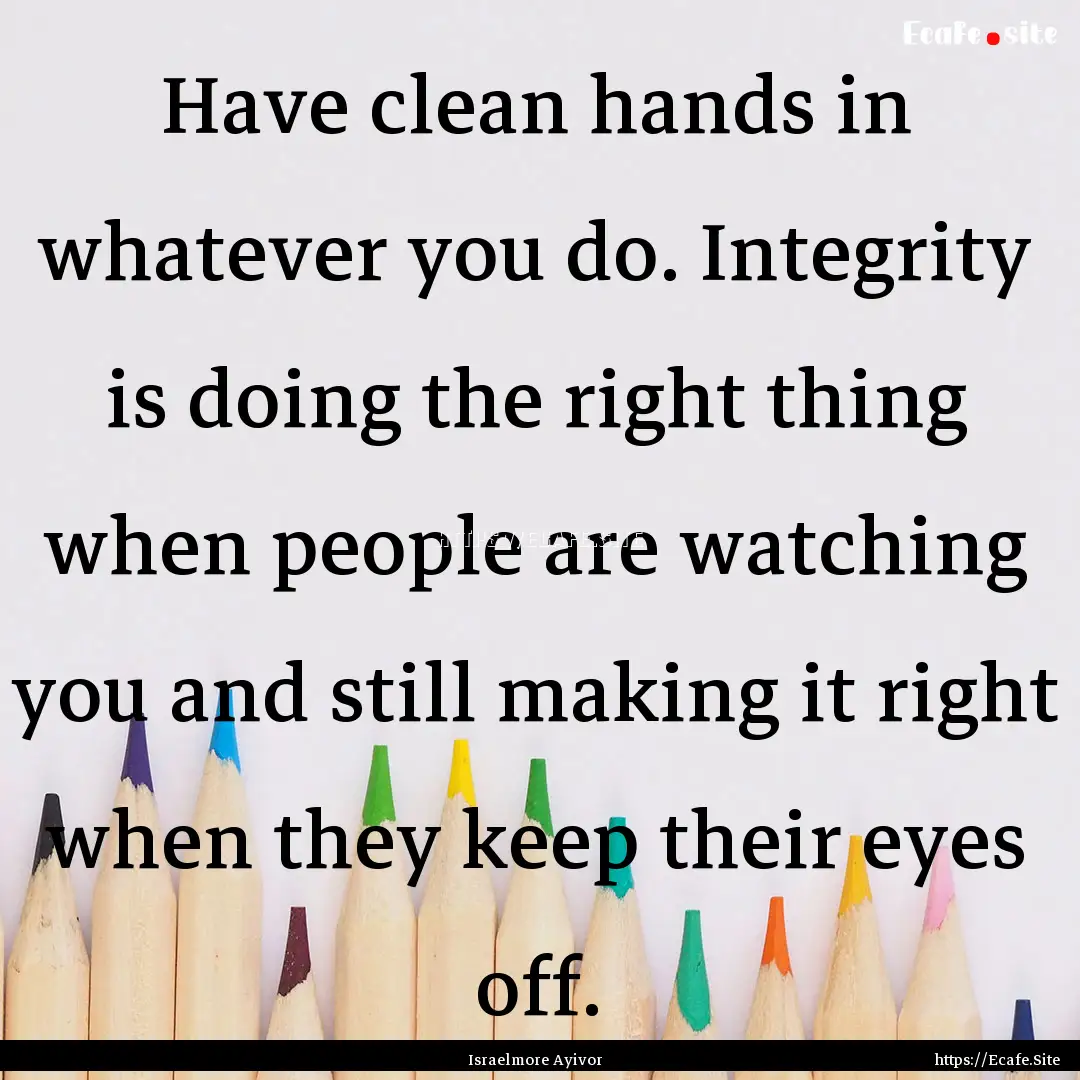 Have clean hands in whatever you do. Integrity.... : Quote by Israelmore Ayivor