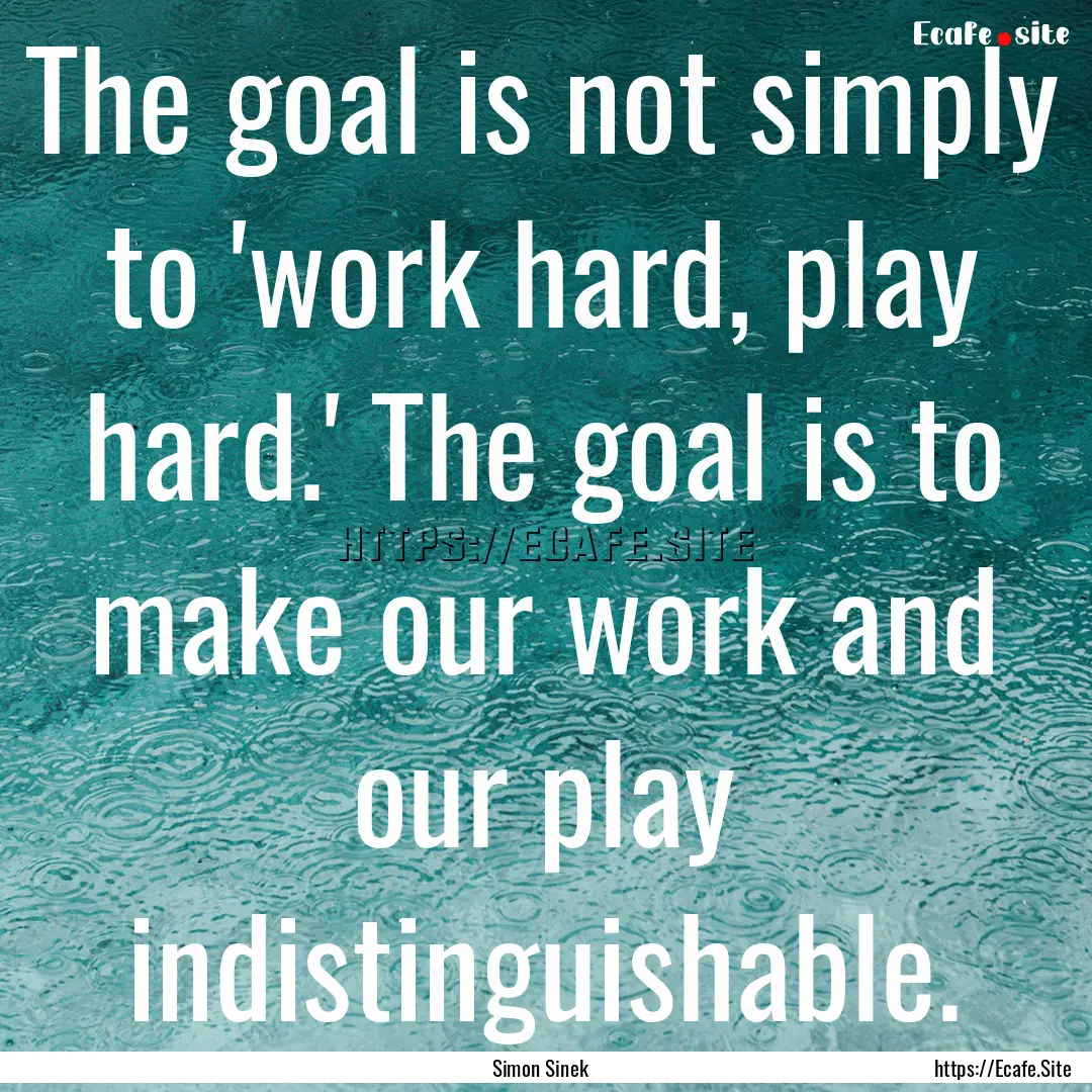 The goal is not simply to 'work hard, play.... : Quote by Simon Sinek