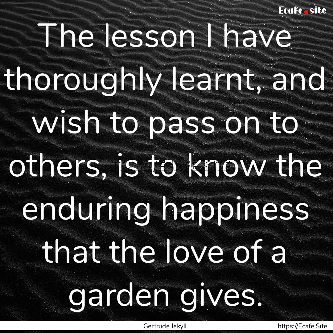 The lesson I have thoroughly learnt, and.... : Quote by Gertrude Jekyll