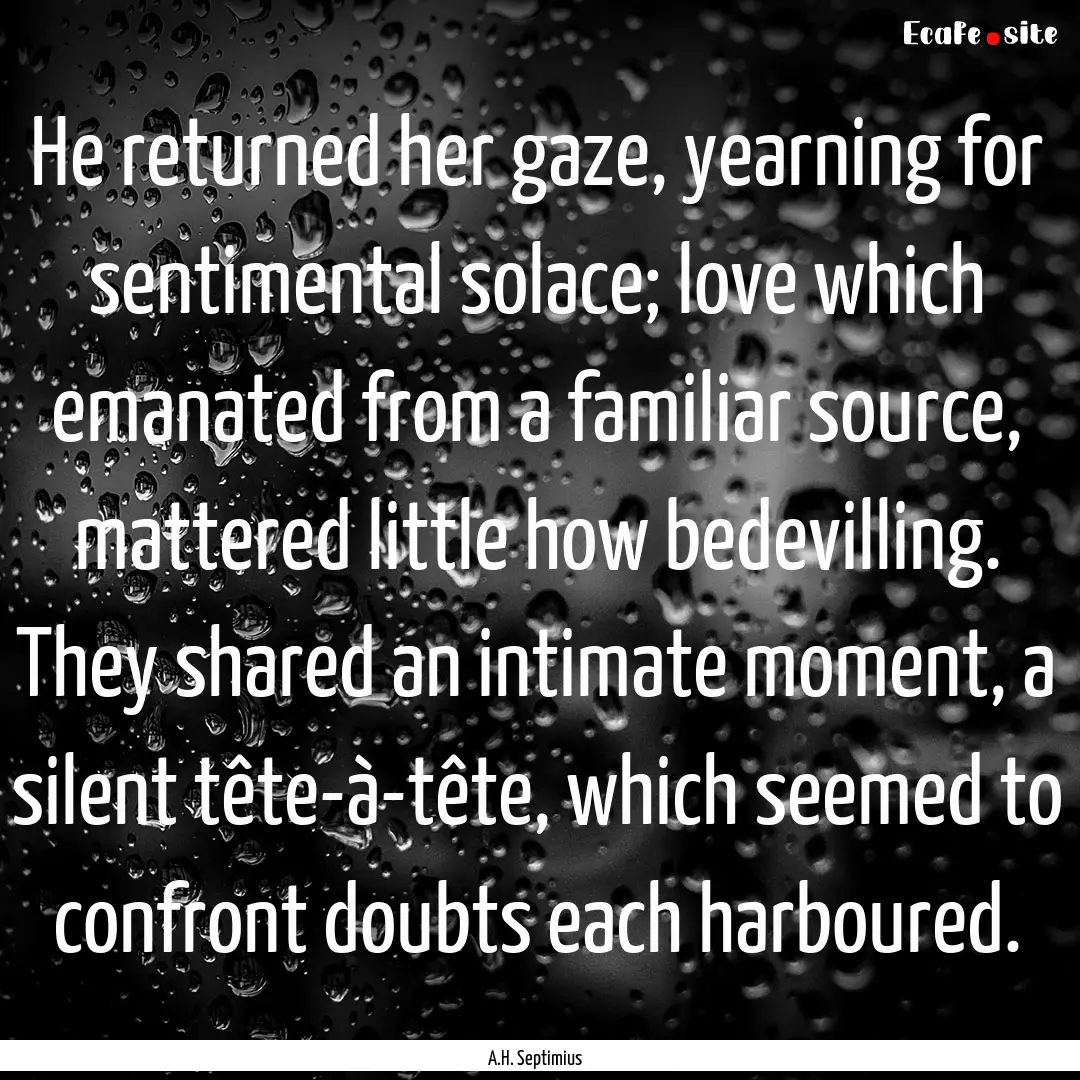 He returned her gaze, yearning for sentimental.... : Quote by A.H. Septimius