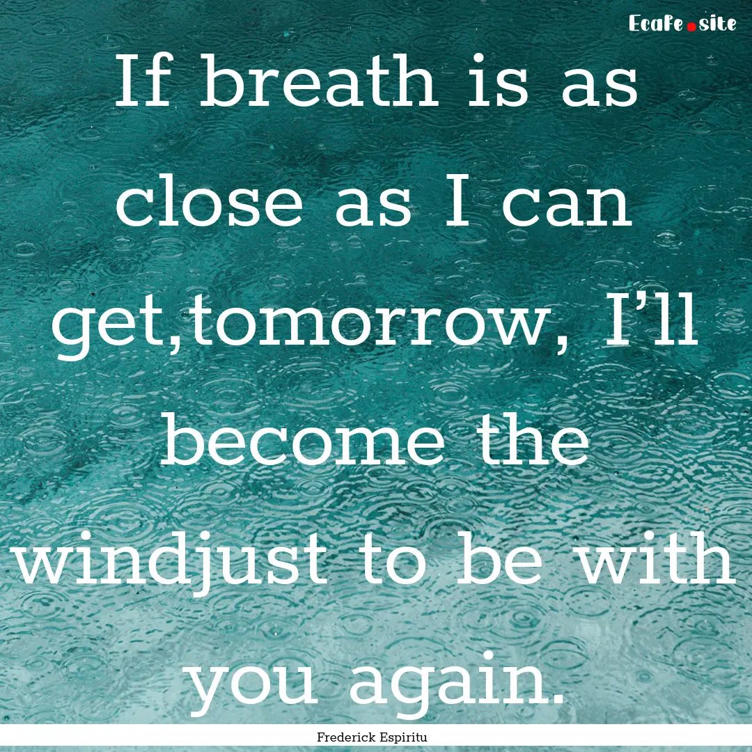 If breath is as close as I can get,tomorrow,.... : Quote by Frederick Espiritu