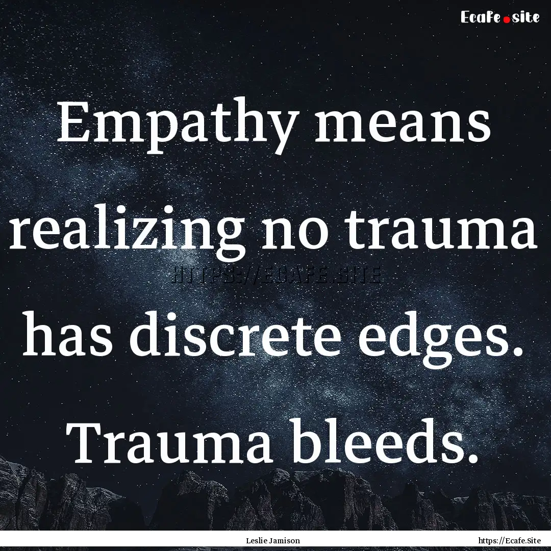 Empathy means realizing no trauma has discrete.... : Quote by Leslie Jamison