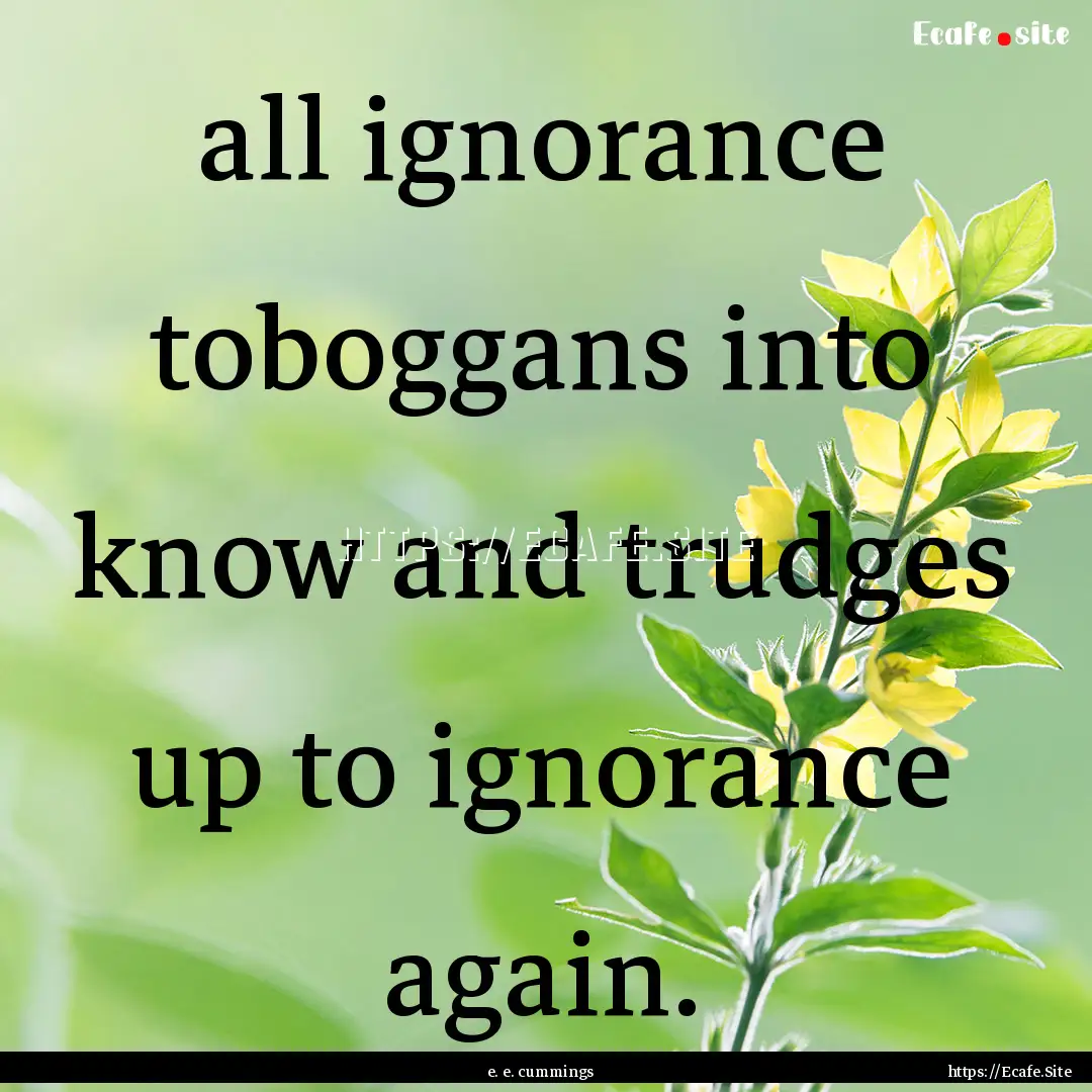 all ignorance toboggans into know and trudges.... : Quote by e. e. cummings