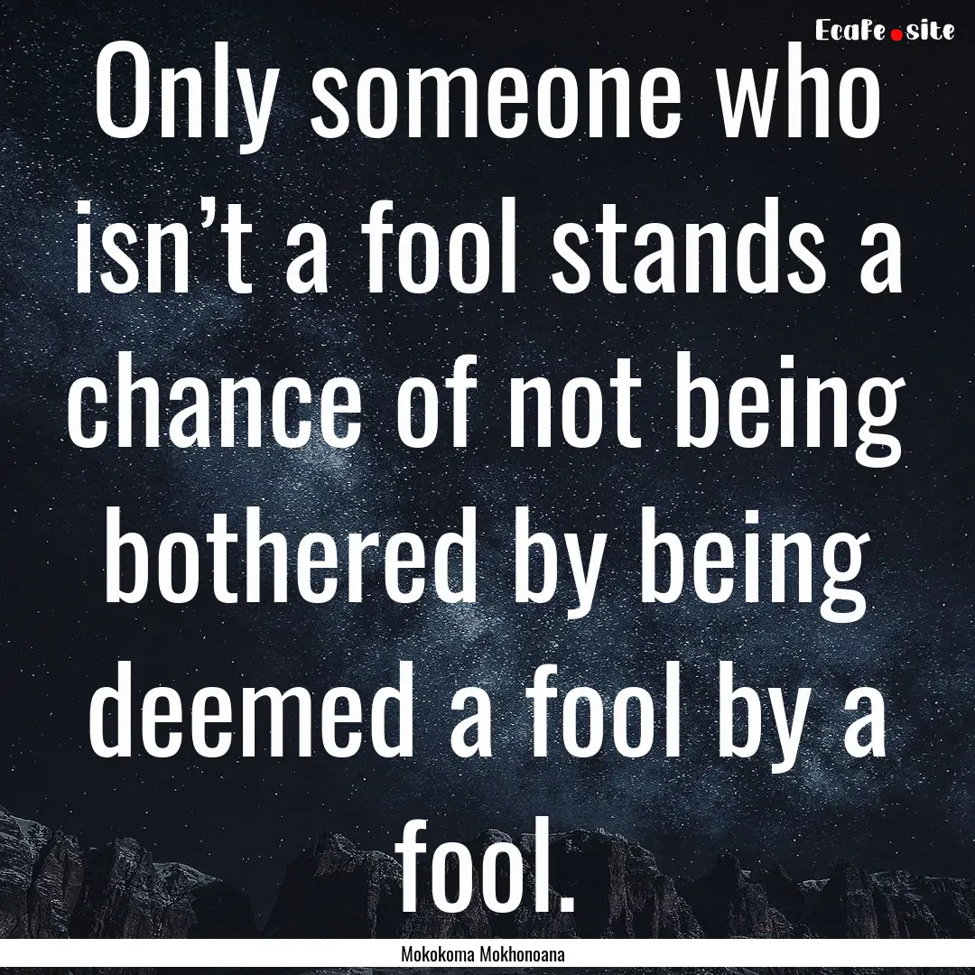 Only someone who isn’t a fool stands a.... : Quote by Mokokoma Mokhonoana