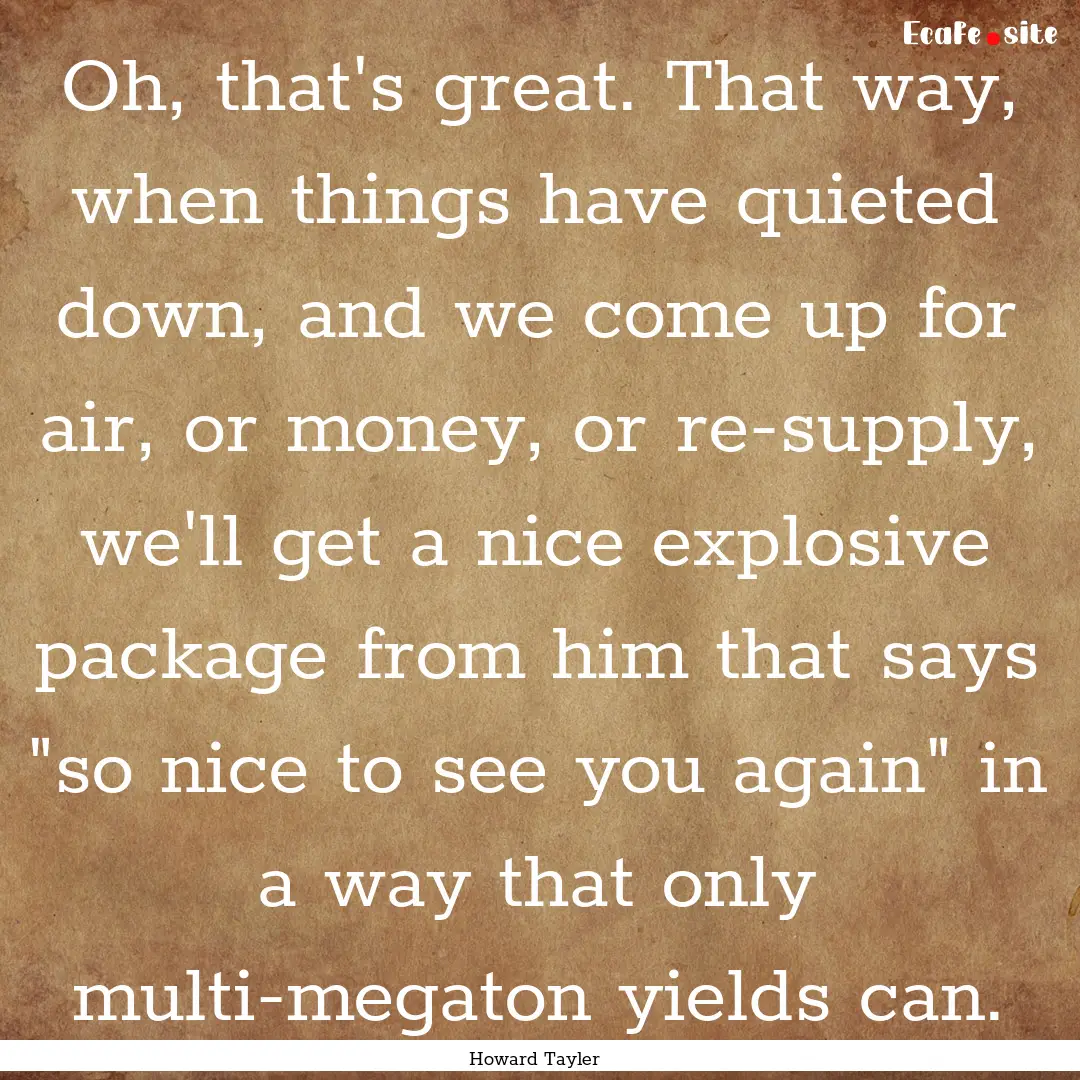 Oh, that's great. That way, when things have.... : Quote by Howard Tayler