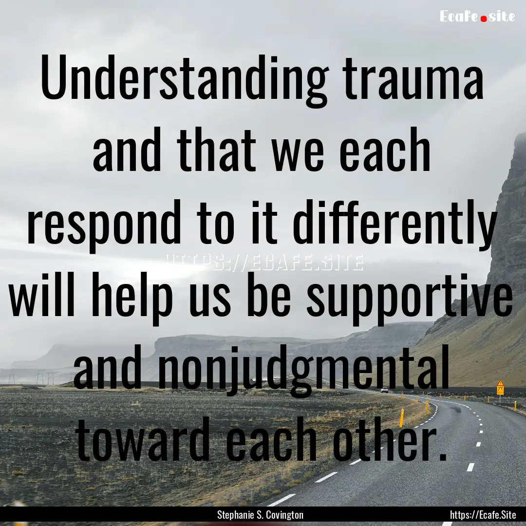 Understanding trauma and that we each respond.... : Quote by Stephanie S. Covington