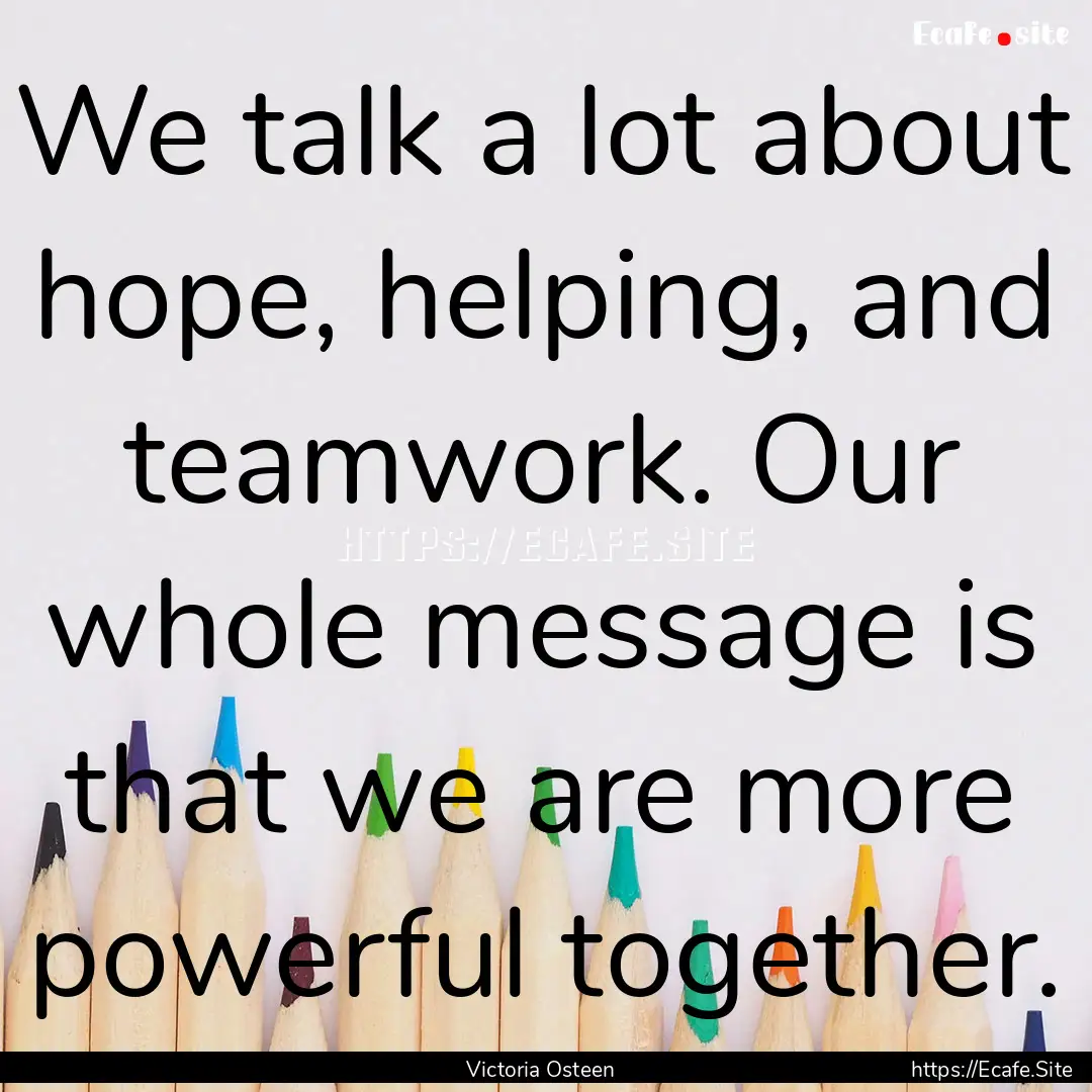 We talk a lot about hope, helping, and teamwork..... : Quote by Victoria Osteen