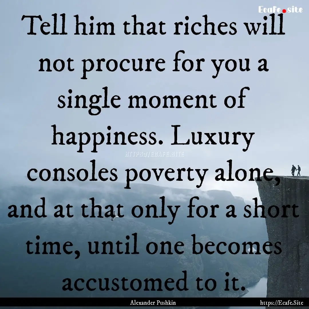 Tell him that riches will not procure for.... : Quote by Alexander Pushkin